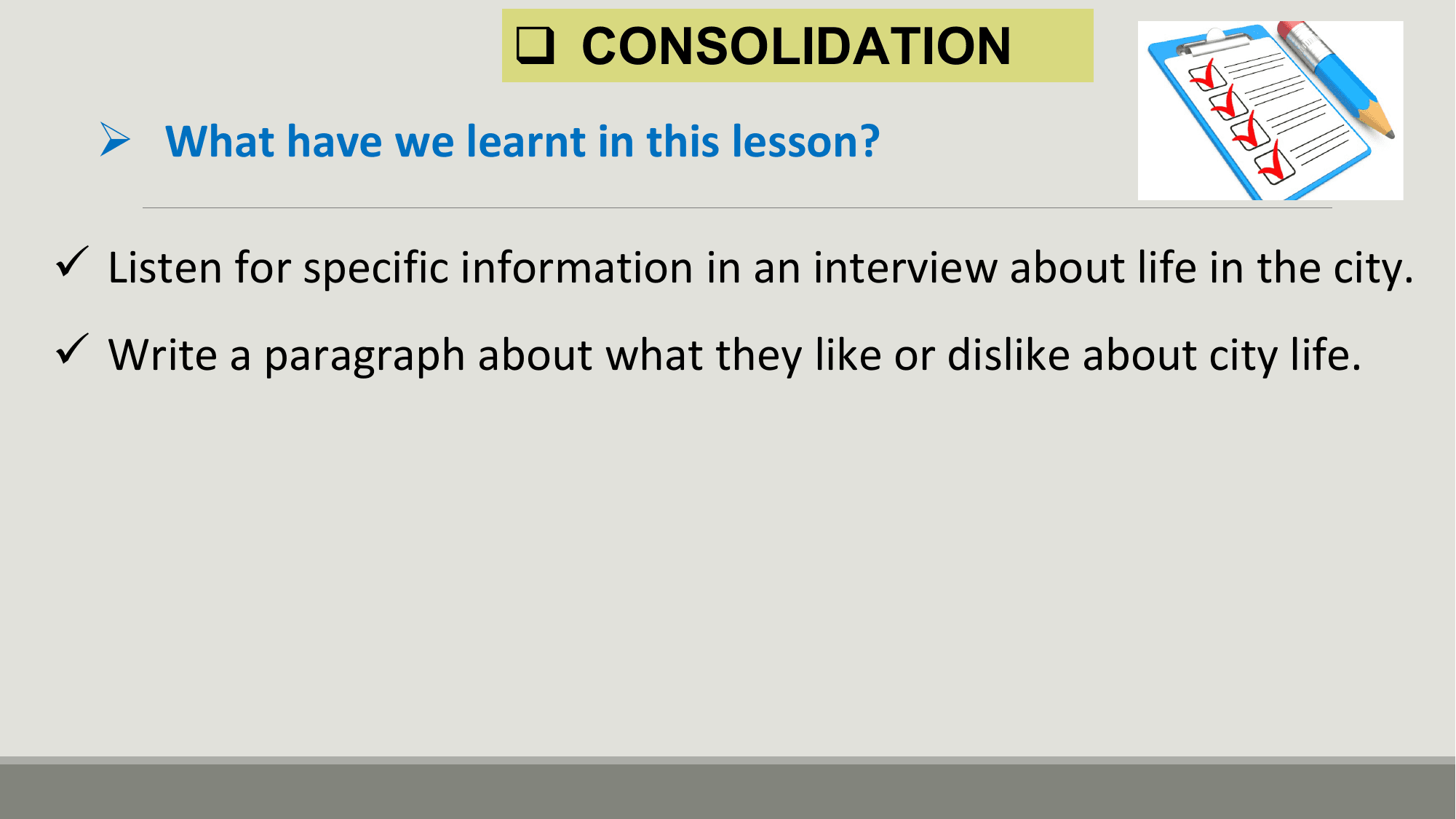 q CONSOLIDATION
 Ø What have we learnt in this lesson?

ü Listen for specific information in an interview about life in the city.
ü Write a paragraph about what they like or dislike about city life.