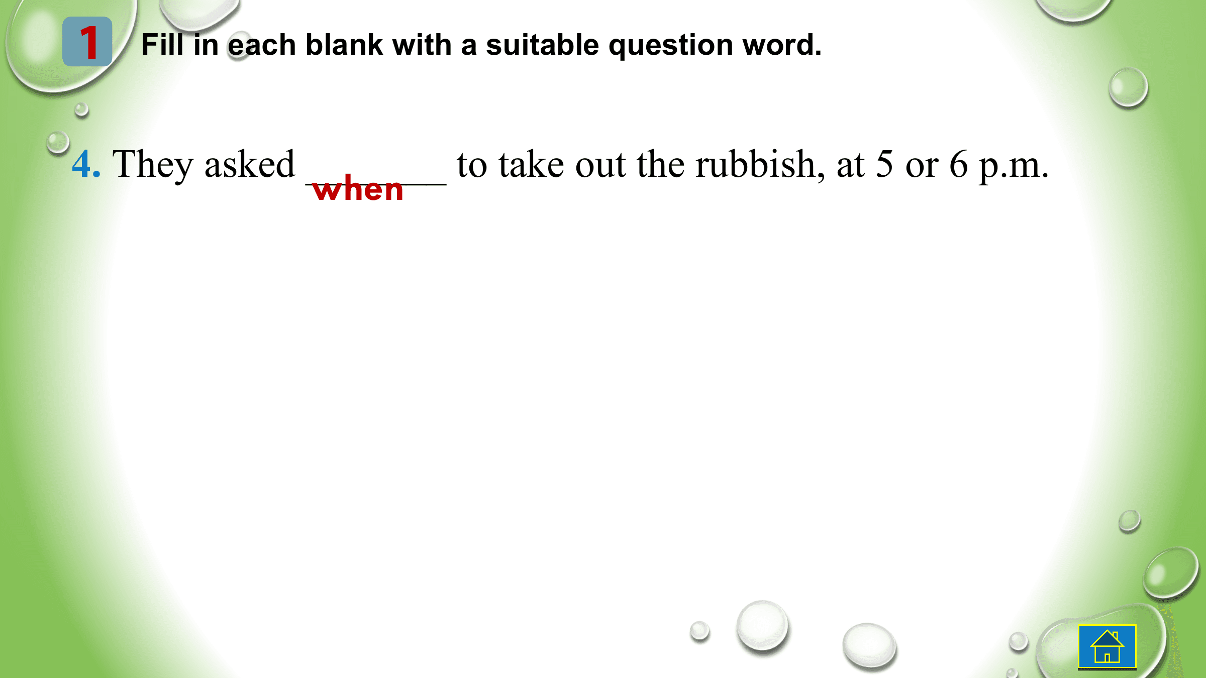 1 Fill in each blank with a suitable question word.

4. They asked _______ to take out the rubbish, at 5 or 6 p.m.
 when