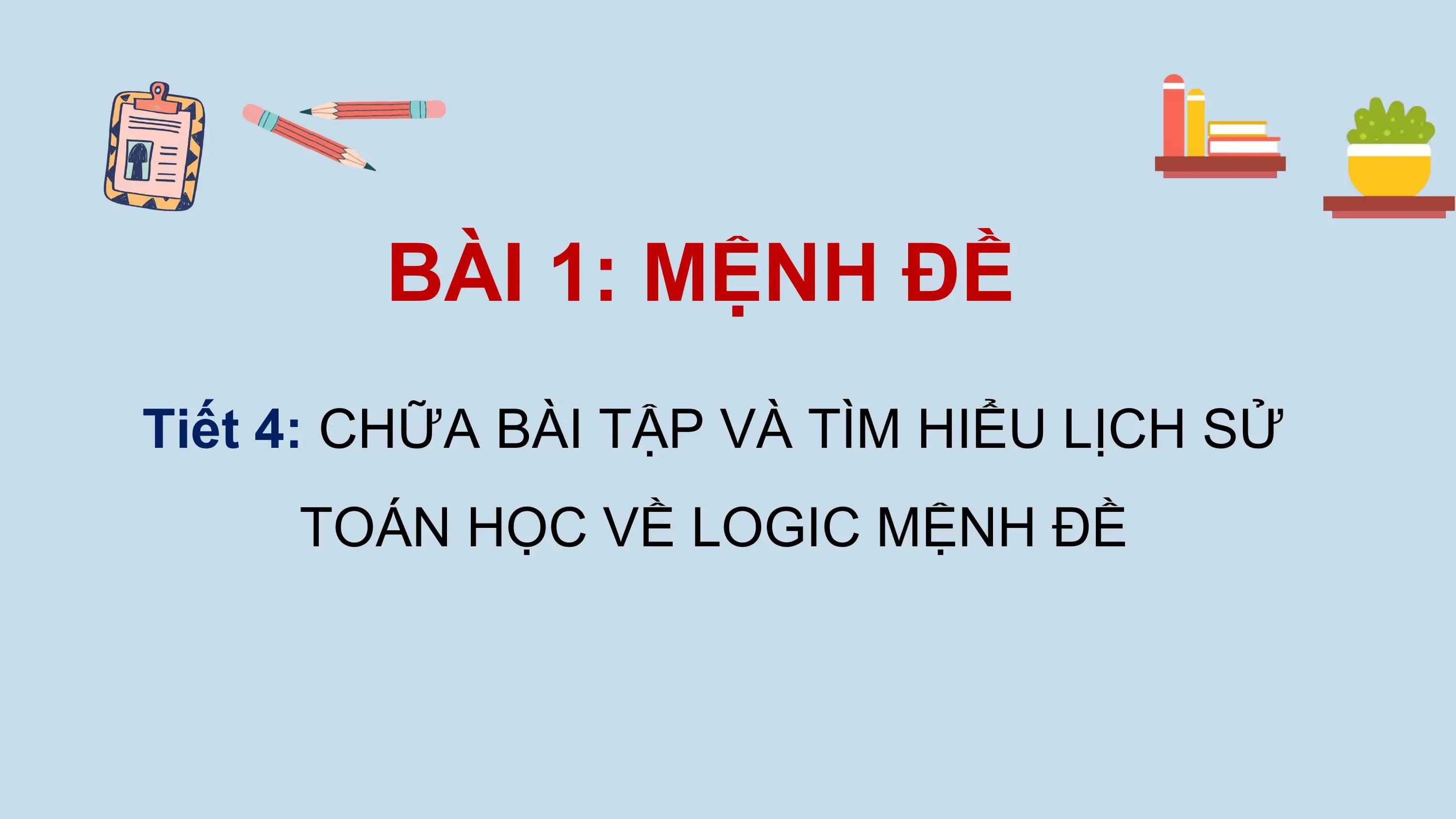 BÀI 1: MỆNH ĐỀ
Tiết 4: CHỮA BÀI TẬP VÀ TÌM HIỂU LỊCH SỬ
 TOÁN HỌC VỀ LOGIC MỆNH ĐỀ