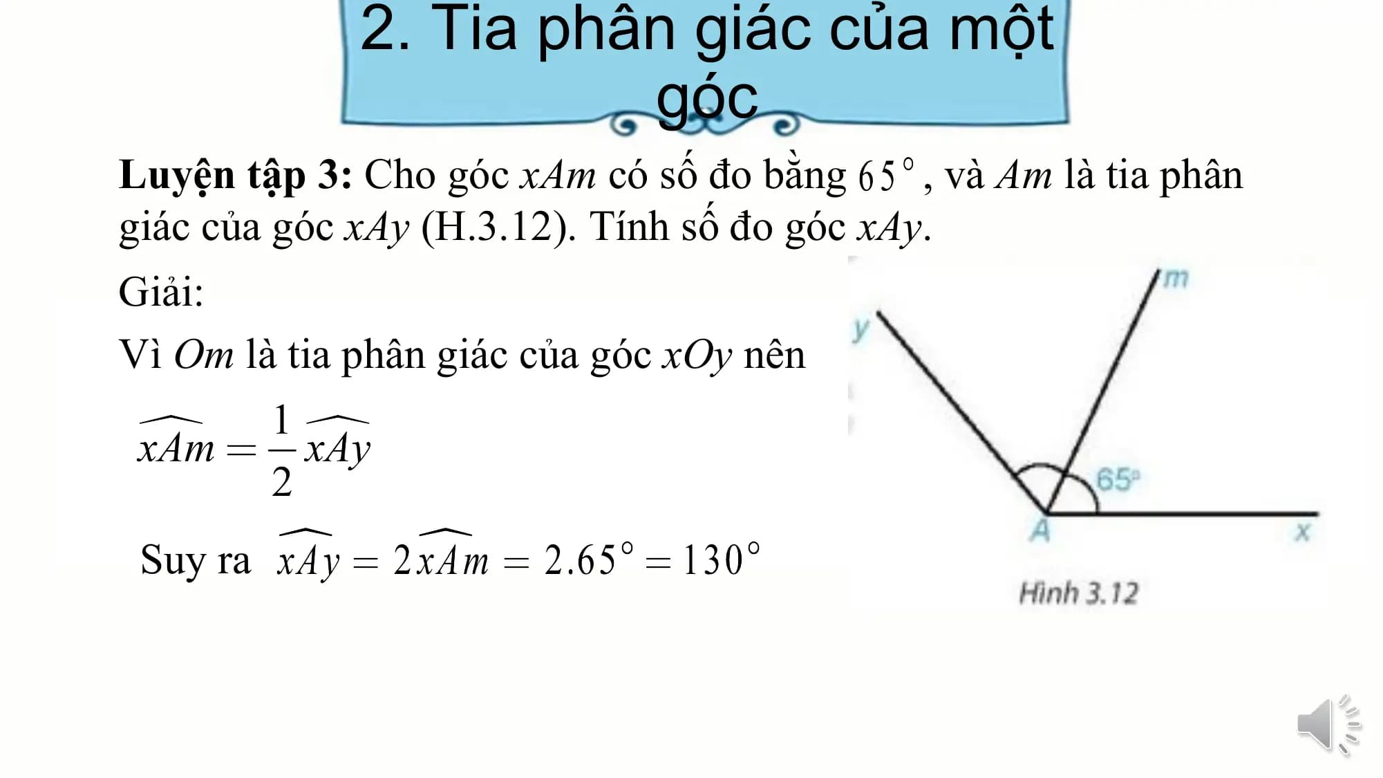 2. Tia phân giác của một
 góc
Luyện tập 3: Cho góc xAm có số đo bằng , và Am là tia phân
giác của góc xAy (H.3.12). Tính số đo góc xAy.
Giải:
Vì Om là tia phân giác của góc xOy nên

 Suy ra