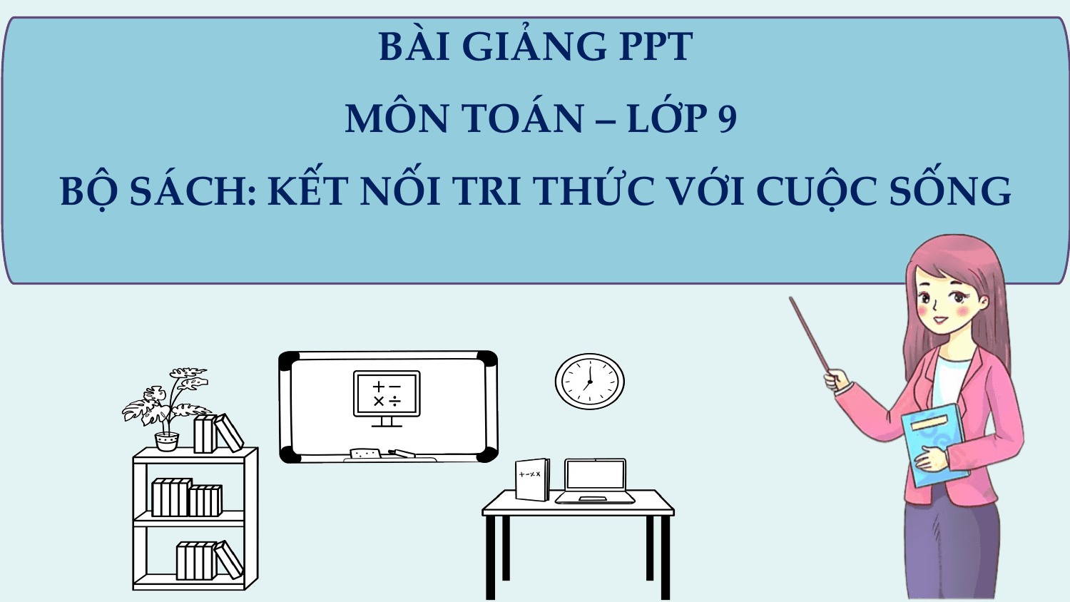 BÀI GIẢNG PPT
 MÔN TOÁN – LỚP 9
BỘ SÁCH: KẾT NỐI TRI THỨC VỚI CUỘC SỐNG