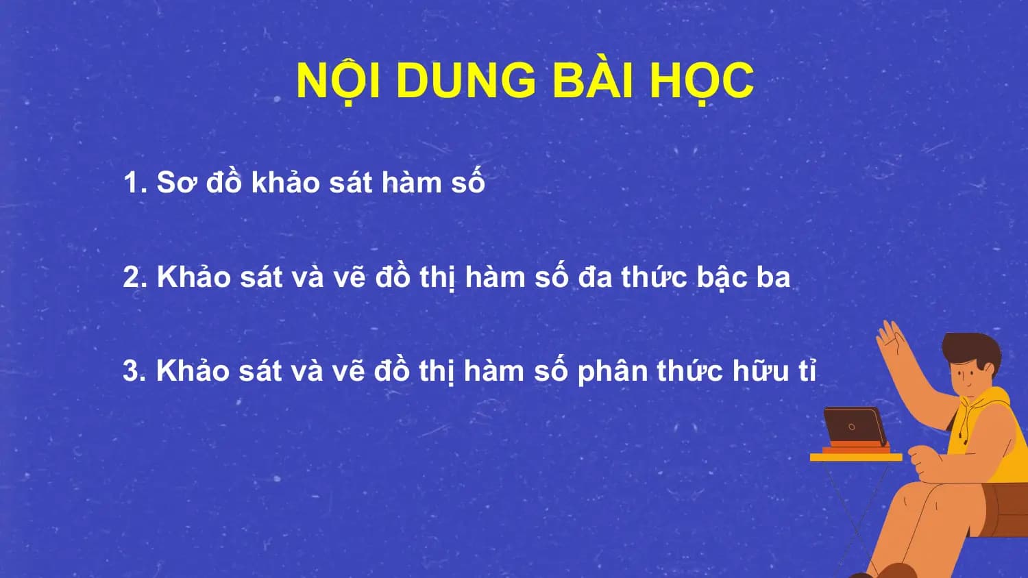 NỘI DUNG BÀI HỌC
1. Sơ đồ khảo sát hàm số

2. Khảo sát và vẽ đồ thị hàm số đa thức bậc ba

3. Khảo sát và vẽ đồ thị hàm số phân thức hữu tỉ