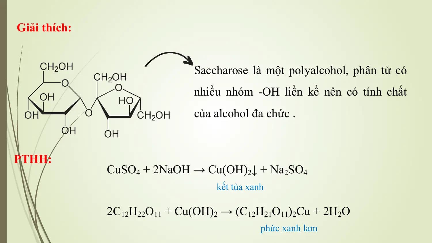 Giải thích:

 Saccharose là một polyalcohol, phân tử có
 nhiều nhóm -OH liền kề nên có tính chất
 của alcohol đa chức .

PTHH:
 CuSO4 + 2NaOH → Cu(OH)2↓ + Na2SO4
 kết tủa xanh

 2C12H22O11 + Cu(OH)2 → (C12H21O11)2Cu + 2H2O
 phức xanh lam