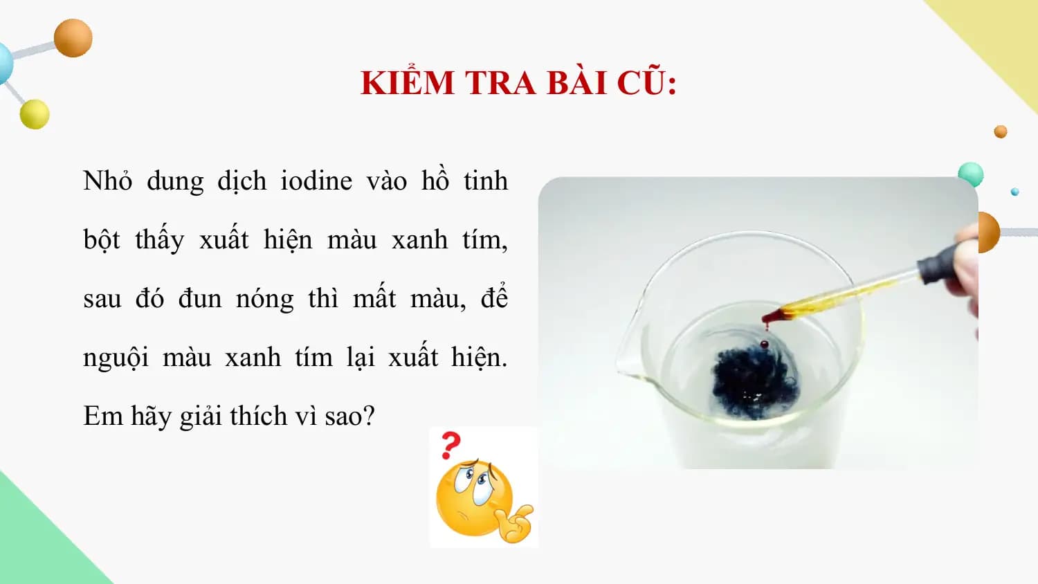 KIỂM TRA BÀI CŨ:

Nhỏ dung dịch iodine vào hồ tinh

bột thấy xuất hiện màu xanh tím,

sau đó đun nóng thì mất màu, để

nguội màu xanh tím lại xuất hiện.

Em hãy giải thích vì sao?