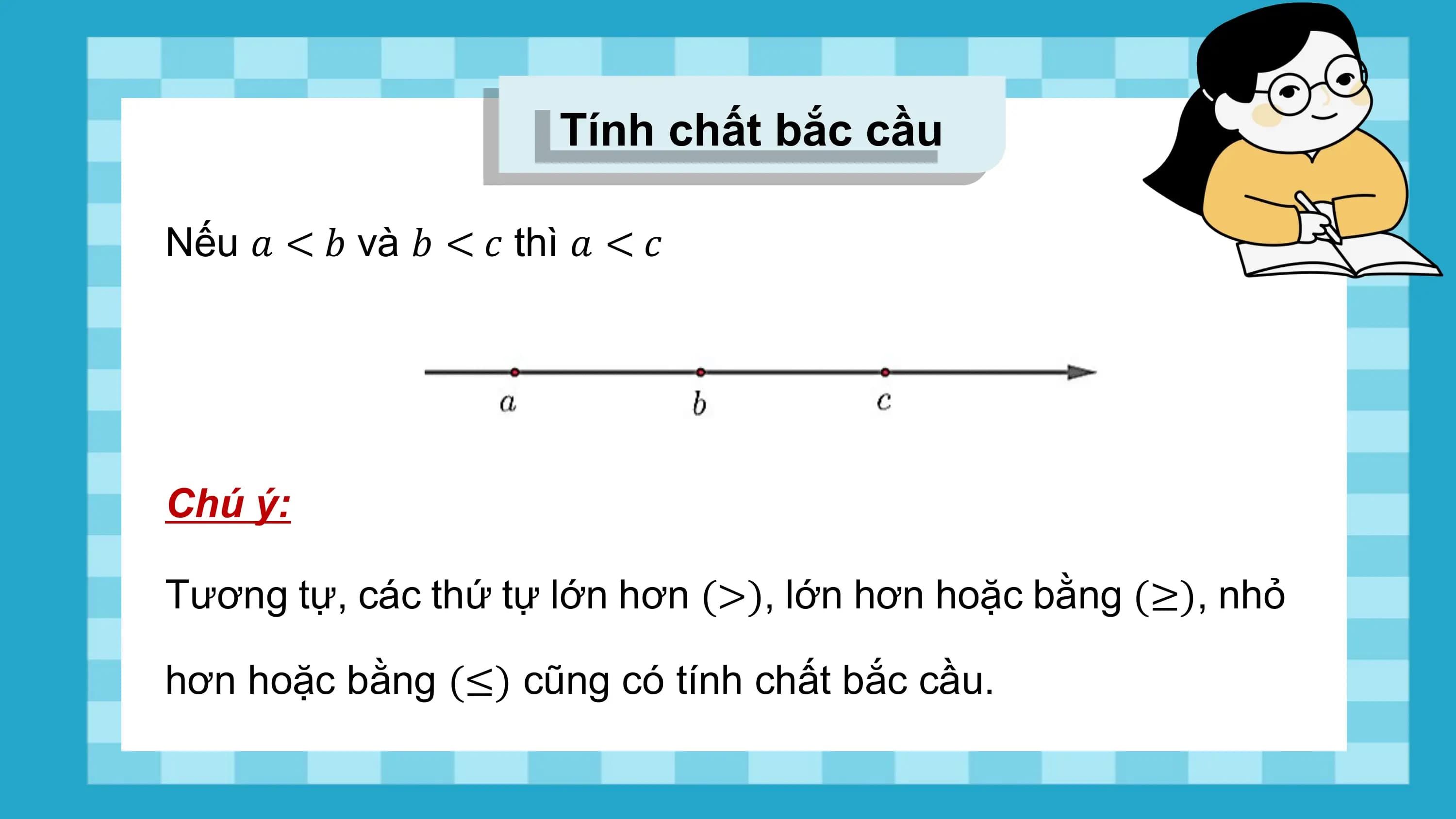 Tính chất bắc cầu

Nếu ? < ? và ? < ? thì ? < ?

Chú ý:

Tương tự, các thứ tự lớn hơn (>), lớn hơn hoặc bằng (≥), nhỏ

hơn hoặc bằng (≤) cũng có tính chất bắc cầu.