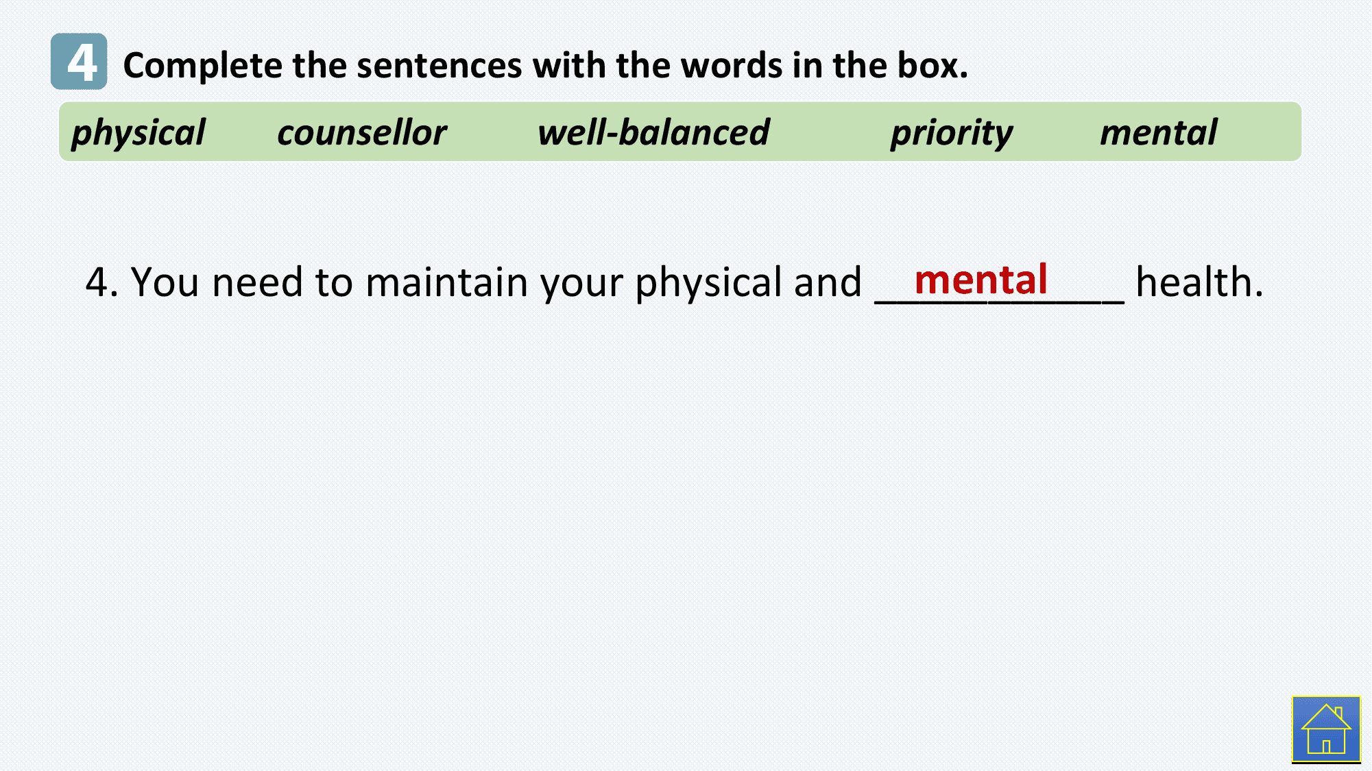 4 Complete the sentences with the words in the box.
physical counsellor well-balanced priority mental

 mental
 4. You need to maintain your physical and ___________ health.