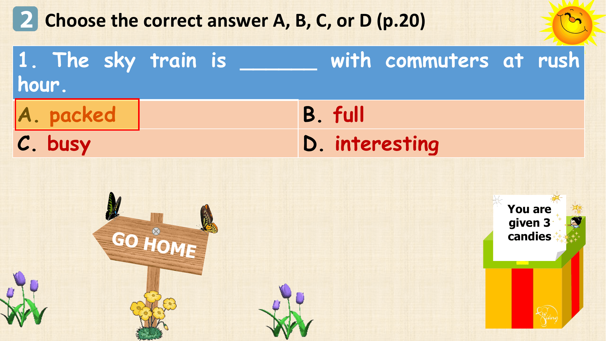 2 Choose the correct answer A, B, C, or D (p.20)
1. The sky train is ______ with commuters at rush
hour.
A. packed B. full
C. busy D. interesting

 You are
 given 3
 GO HO candies
 M E