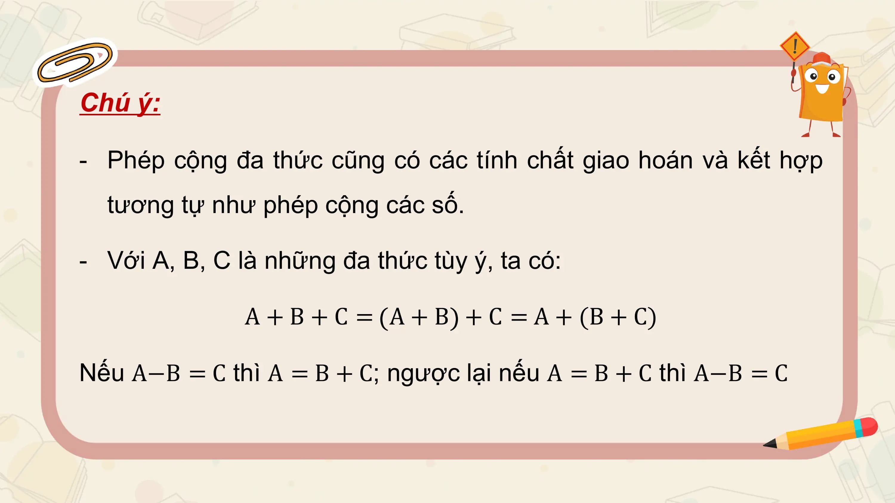 Chú ý:

- Phép cộng đa thức cũng có các tính chất giao hoán và kết hợp
 tương tự như phép cộng các số.

- Với A, B, C là những đa thức tùy ý, ta có:

 A + B + C = A + B + C = A + (B + C)

Nếu A−B = C thì A = B + C; ngược lại nếu A = B + C thì A−B = C