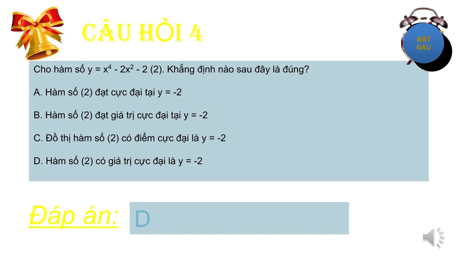 CÂU HỎI 4
Cho hàm số y = x4 - 2x2 - 2 (2). Khẳng định nào sau đây là đúng?

A. Hàm số (2) đạt cực đại tại y = -2

B. Hàm số (2) đạt giá trị cực đại tại y = -2

C. Đồ thị hàm số (2) có điểm cực đại là y = -2

D. Hàm số (2) có giá trị cực đại là y = -2

Đáp án: D
