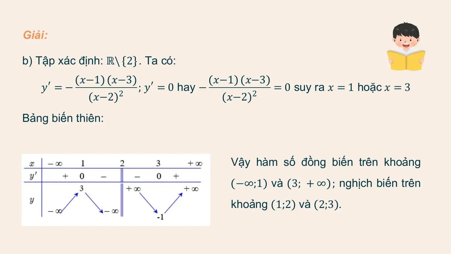 Giải:

b) Tập xác định: ℝ\ 2 . Ta có:
 𝑥−1 𝑥−3 𝑥−1 𝑥−3
 𝑦′ = − ; 𝑦′ = 0 hay − = 0 suy ra 𝑥 = 1 hoặc 𝑥 = 3
 𝑥−2 2 𝑥−2 2
Bảng biến thiên:

 Vậy hàm số đồng biến trên khoảng
 −∞;1 và 3; + ∞ ; nghịch biến trên
 khoảng 1;2 và 2;3 .