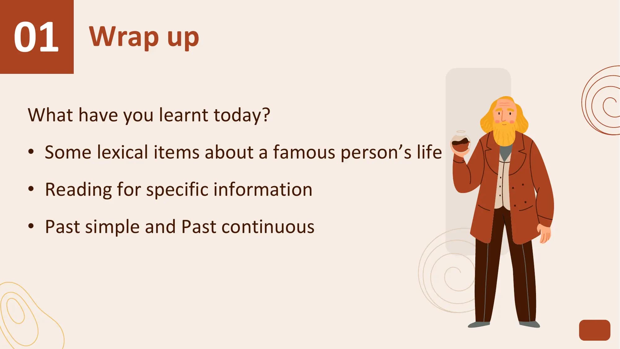 01 Wrap up
What have you learnt today?
• Some lexical items about a famous person’s life
• Reading for specific information
• Past simple and Past continuous