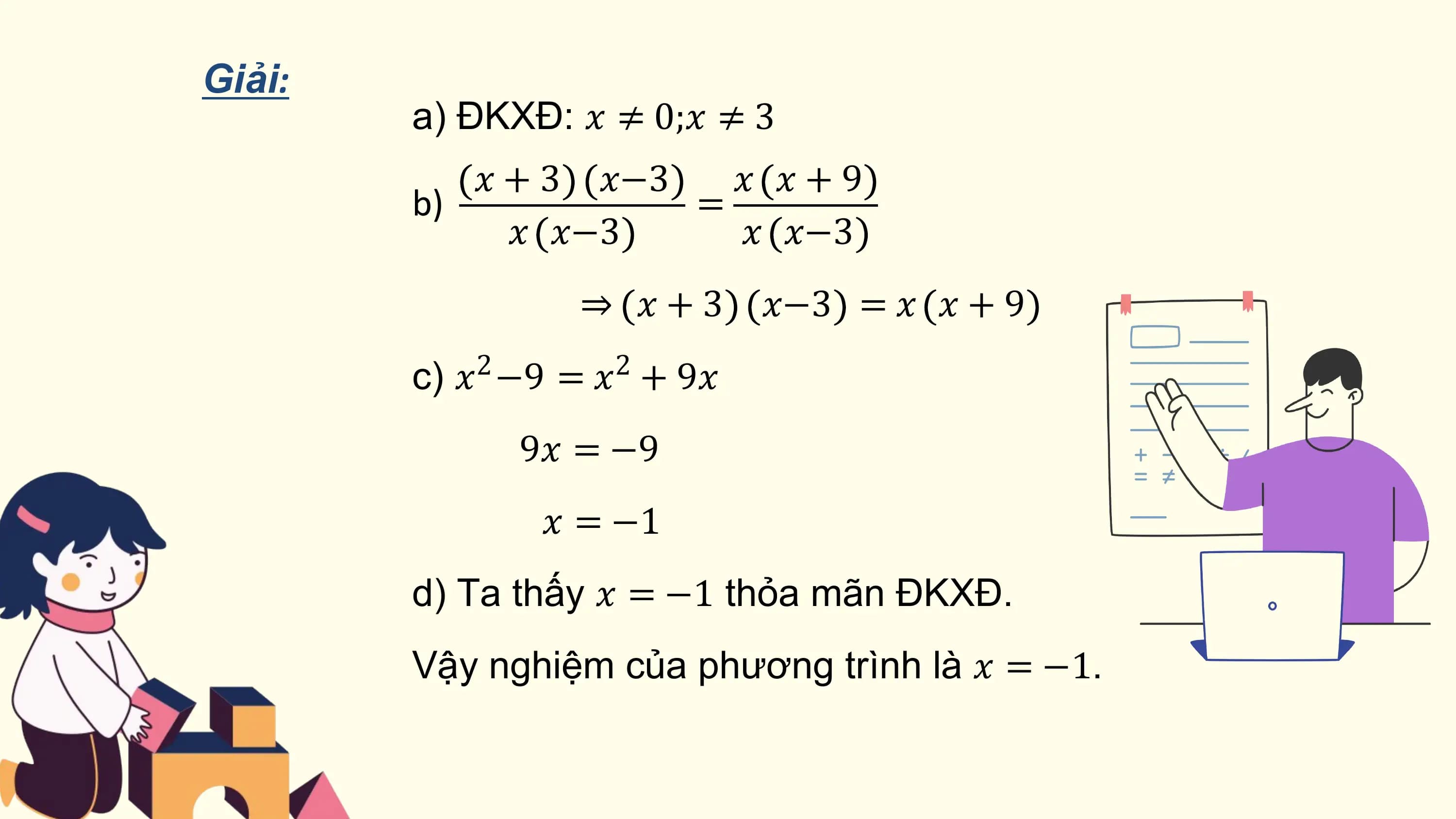 Giải:
 a) ĐKXĐ: ? ≠ 0;? ≠ 3
 ? + 3 ?−3 ? ?+9
 b) =
 ? ?−3 ? ?−3
 ⇒ ? + 3 ?−3 = ? ? + 9
 2 2
 c) ? −9 = ? + 9?
 9? = −9
 ? = −1
 d) Ta thấy ? = −1 thỏa mãn ĐKXĐ.
 Vậy nghiệm của phương trình là ? = −1.