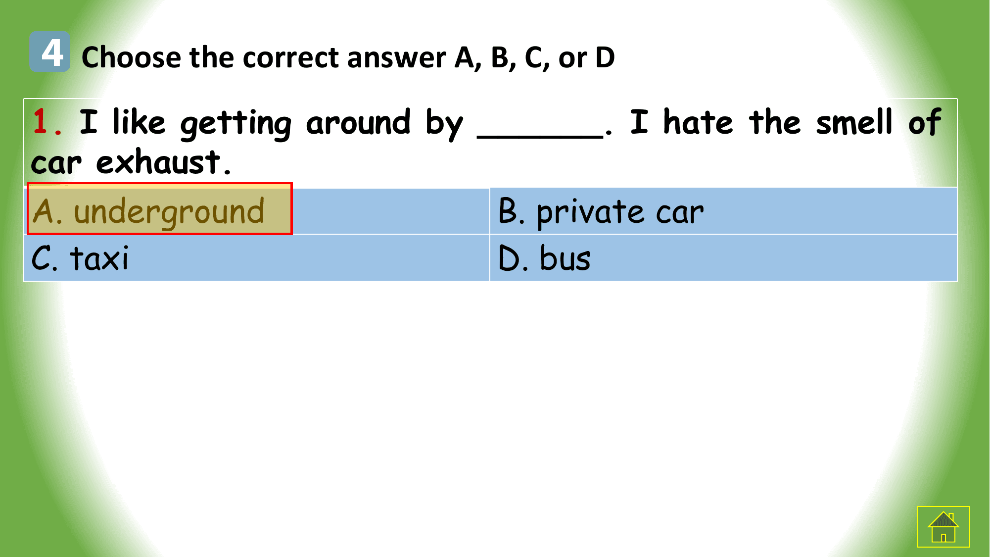 4 Choose the correct answer A, B, C, or D
1. I like getting around by ______. I hate the smell of
car exhaust.
A. underground B. private car
C. taxi D. bus