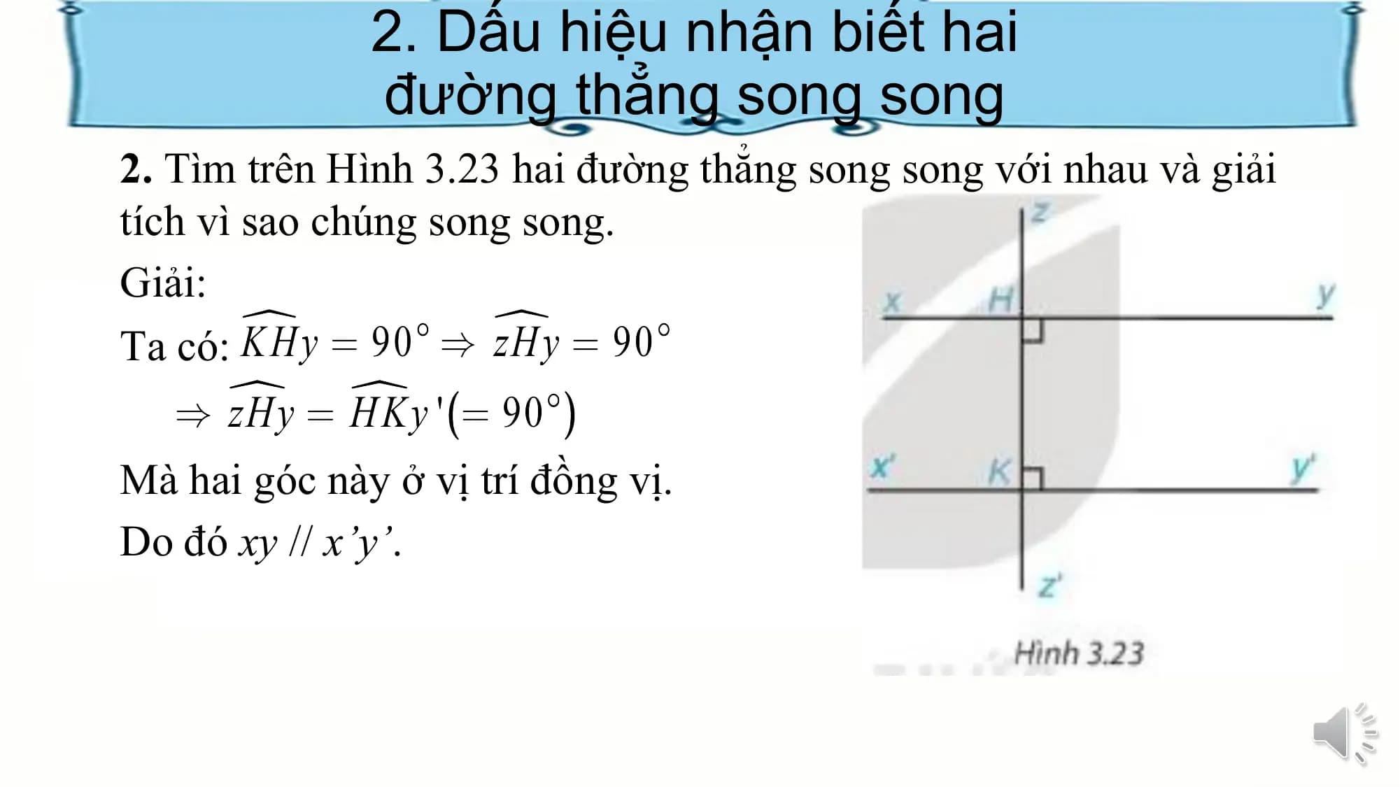 2. Dấu hiệu nhận biết hai
 đường thẳng song song
2. Tìm trên Hình 3.23 hai đường thẳng song song với nhau và giải
tích vì sao chúng song song.
Giải:
Ta có:

Mà hai góc này ở vị trí đồng vị.
Do đó xy // x’y’.