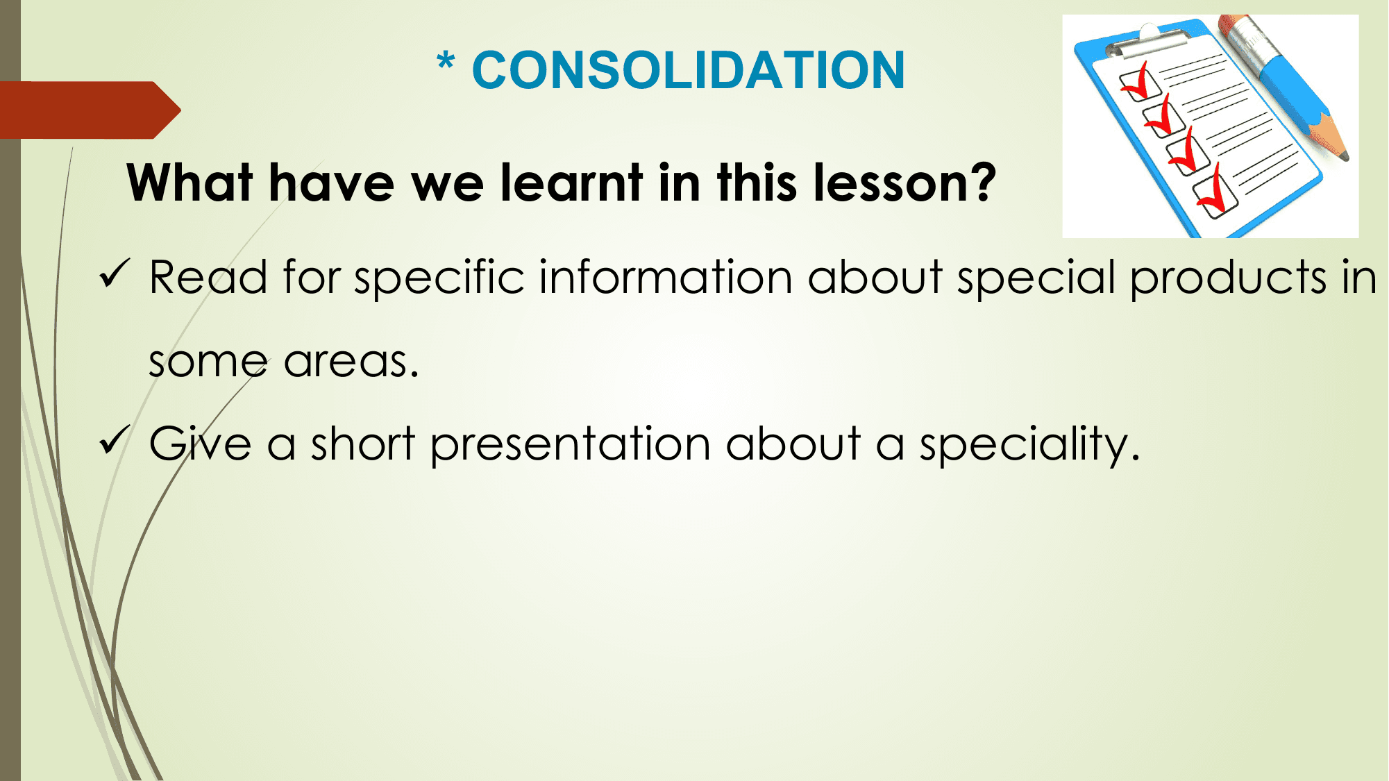 * CONSOLIDATION

 What have we learnt in this lesson?
ü Read for specific information about special products in
 some areas.
ü Give a short presentation about a speciality.