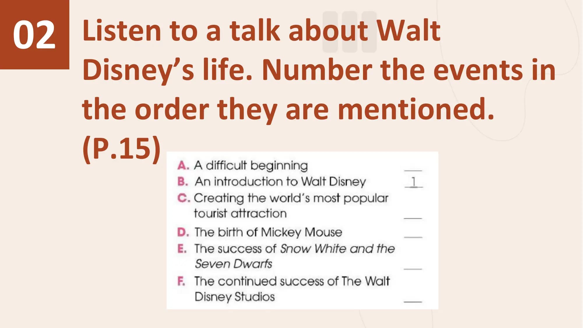 02 Listen to a talk about Walt
 Disney’s life. Number the events in
 the order they are mentioned.
 (P.15)