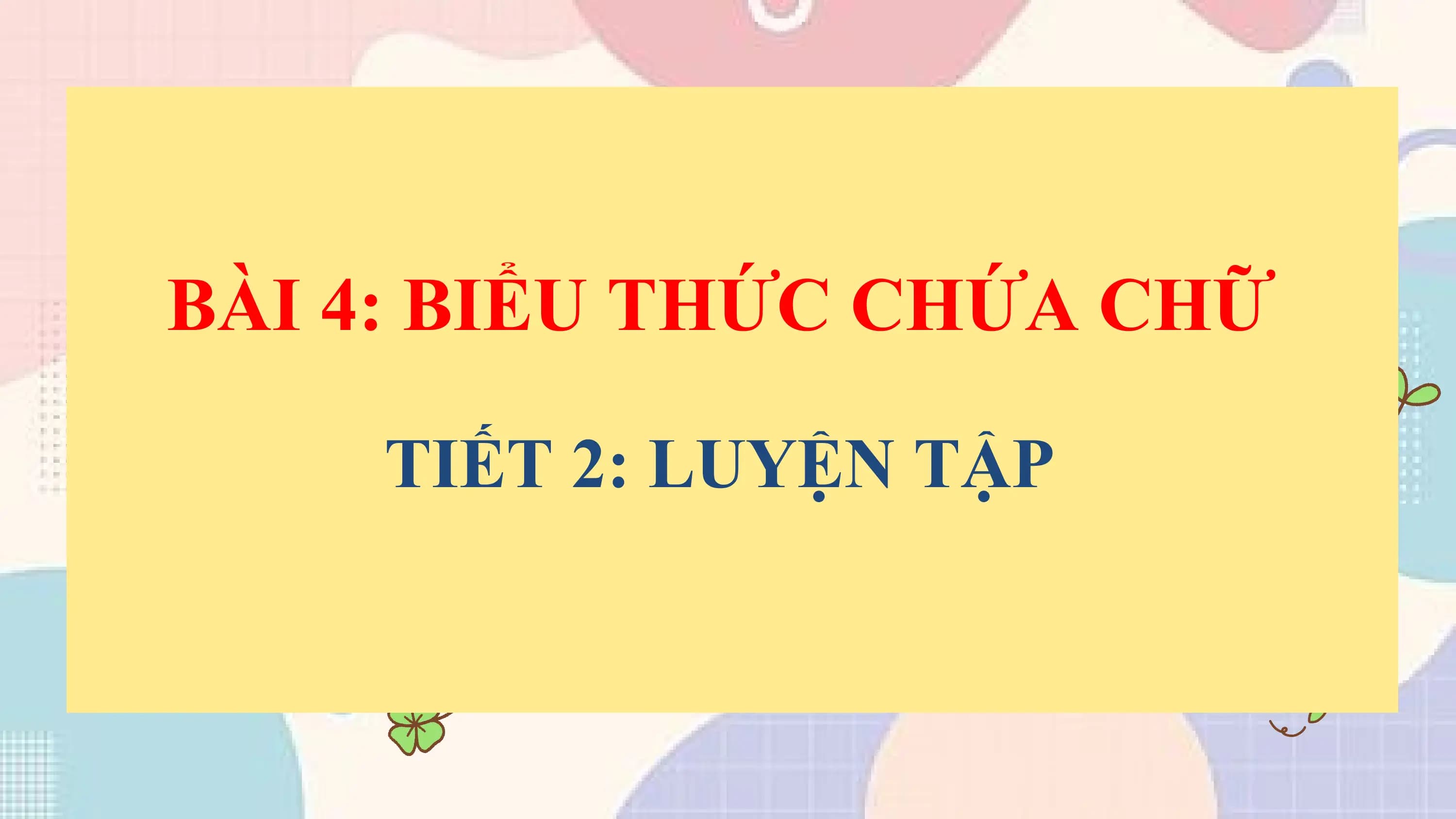 BÀI 4: BIỂU THỨC CHỨA CHỮ

 TIẾT 2: LUYỆN TẬP