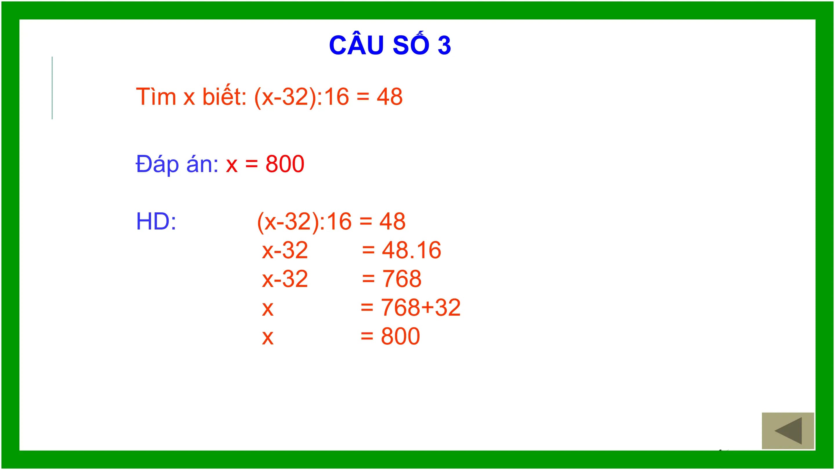 CÂU SỐ 3
Tìm x biết: (x-32):16 = 48

Đáp án: x = 800

HD: (x-32):16 = 48
 x-32 = 48.16
 x-32 = 768
 x = 768+32
 x = 800