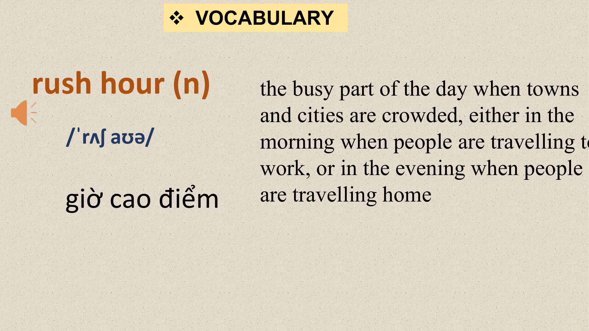 v VOCABULARY

rush hour (n) the busy part of the day when towns
 and cities are crowded, either in the
 /ˈrʌʃ aʊə/ morning when people are travelling to
 work, or in the evening when people
 giờ cao điểm are travelling home