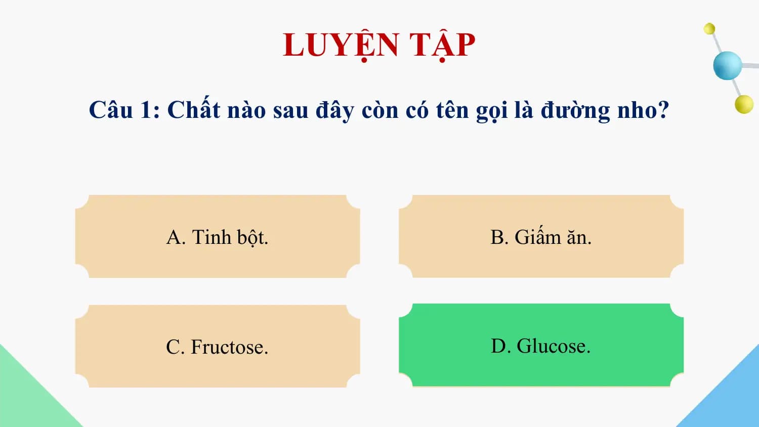 LUYỆN TẬP
Câu 1: Chất nào sau đây còn có tên gọi là đường nho?

 A. Tinh bột. B. Giấm ăn.

 C. Fructose. D. Glucose.