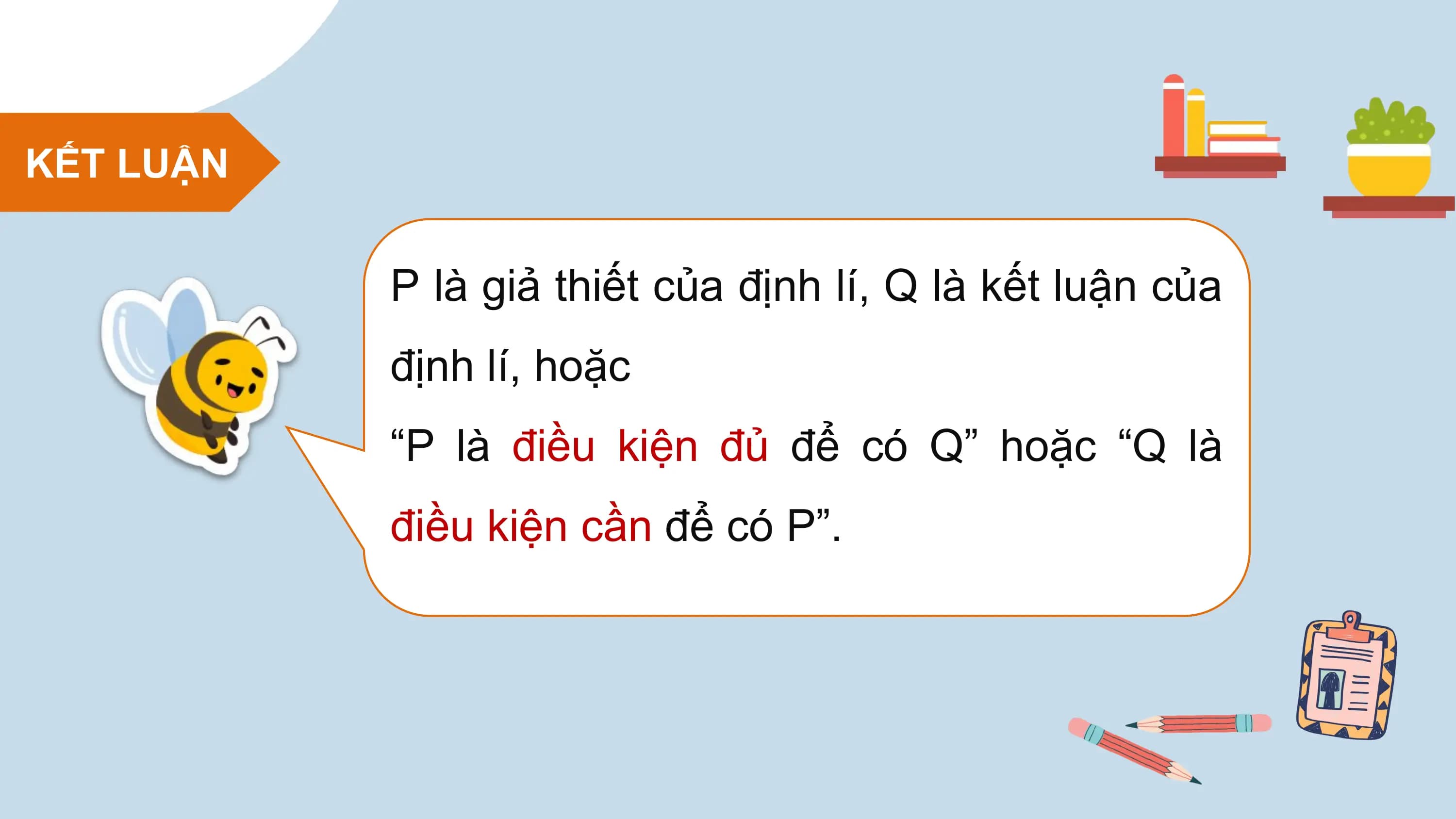 KẾT LUẬN

 P là giả thiết của định lí, Q là kết luận của
 định lí, hoặc
 “P là điều kiện đủ để có Q” hoặc “Q là
 điều kiện cần để có P”.