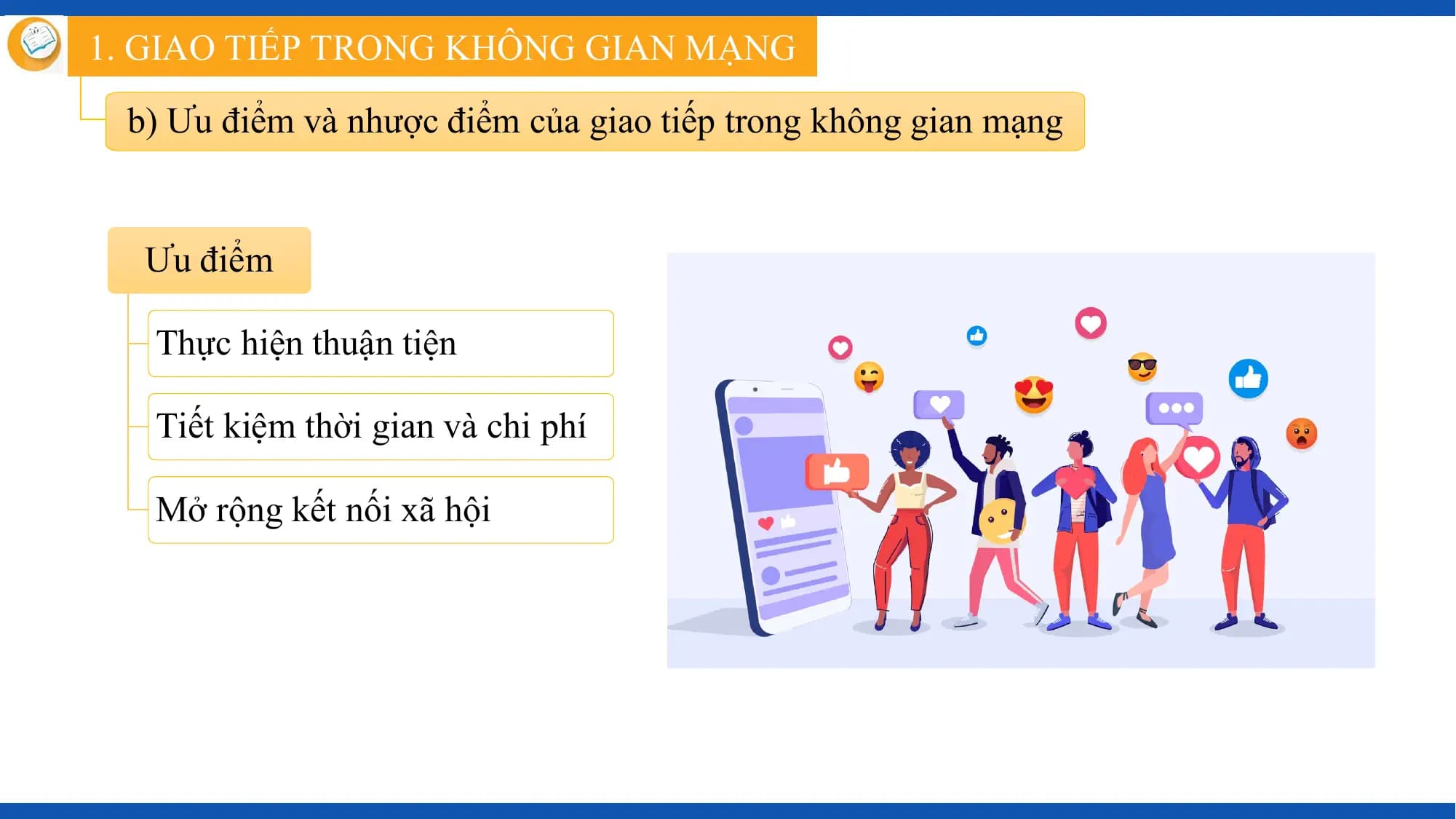 1. GIAO TIẾP TRONG KHÔNG GIAN MẠNG

 b) Ưu điểm và nhược điểm của giao tiếp trong không gian mạng

 Ưu điểm

 Thực hiện thuận tiện

 Tiết kiệm thời gian và chi phí

 Mở rộng kết nối xã hội