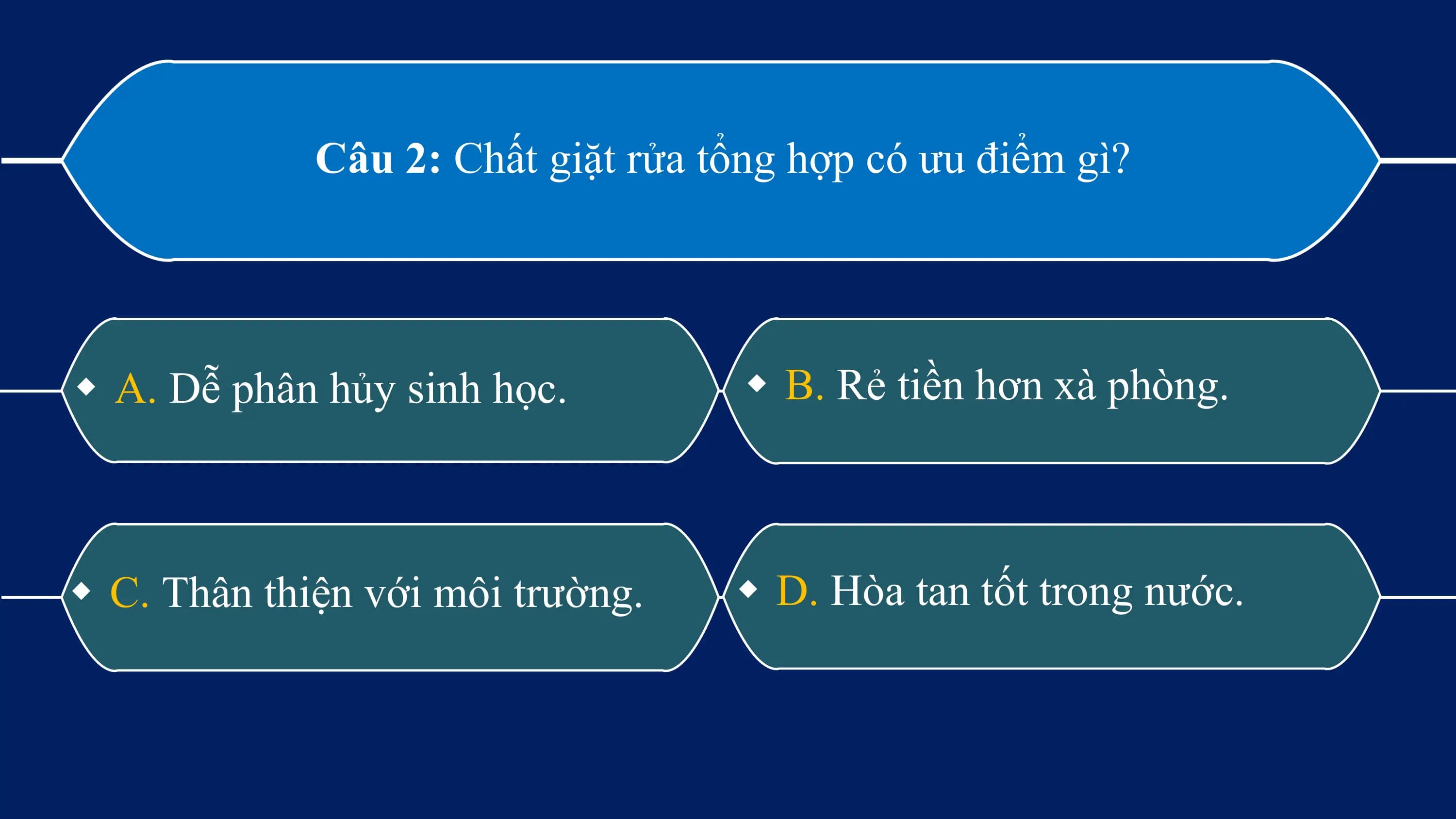 Câu 2: Chất giặt rửa tổng hợp có ưu điểm gì?

w A. Dễ phân hủy sinh học. w B. Rẻ tiền hơn xà phòng.

w C. Thân thiện với môi trường. w D. Hòa tan tốt trong nước.