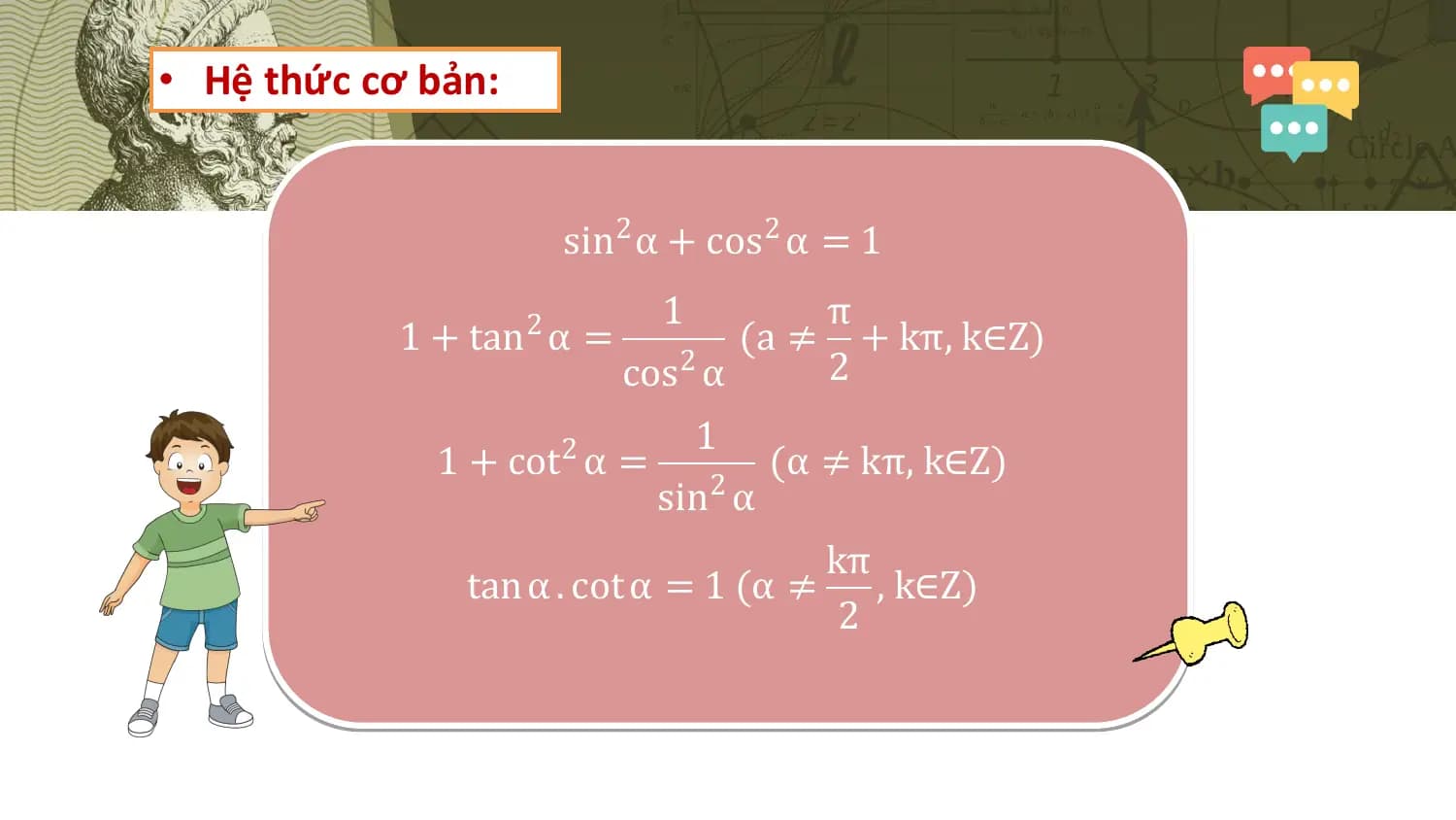 • Hệ thức cơ bản:

 sin2 α + cos2 α = 1
 1 π
 1 + tan2 α = (a ≠ + kπ, k∈Z)
 cos2 α 2
 1
 1 + cot2 α = (α ≠ kπ, k∈Z)
 sin α
 2

 kπ
 tan α . cot α = 1 (α ≠ , k∈Z)
 2