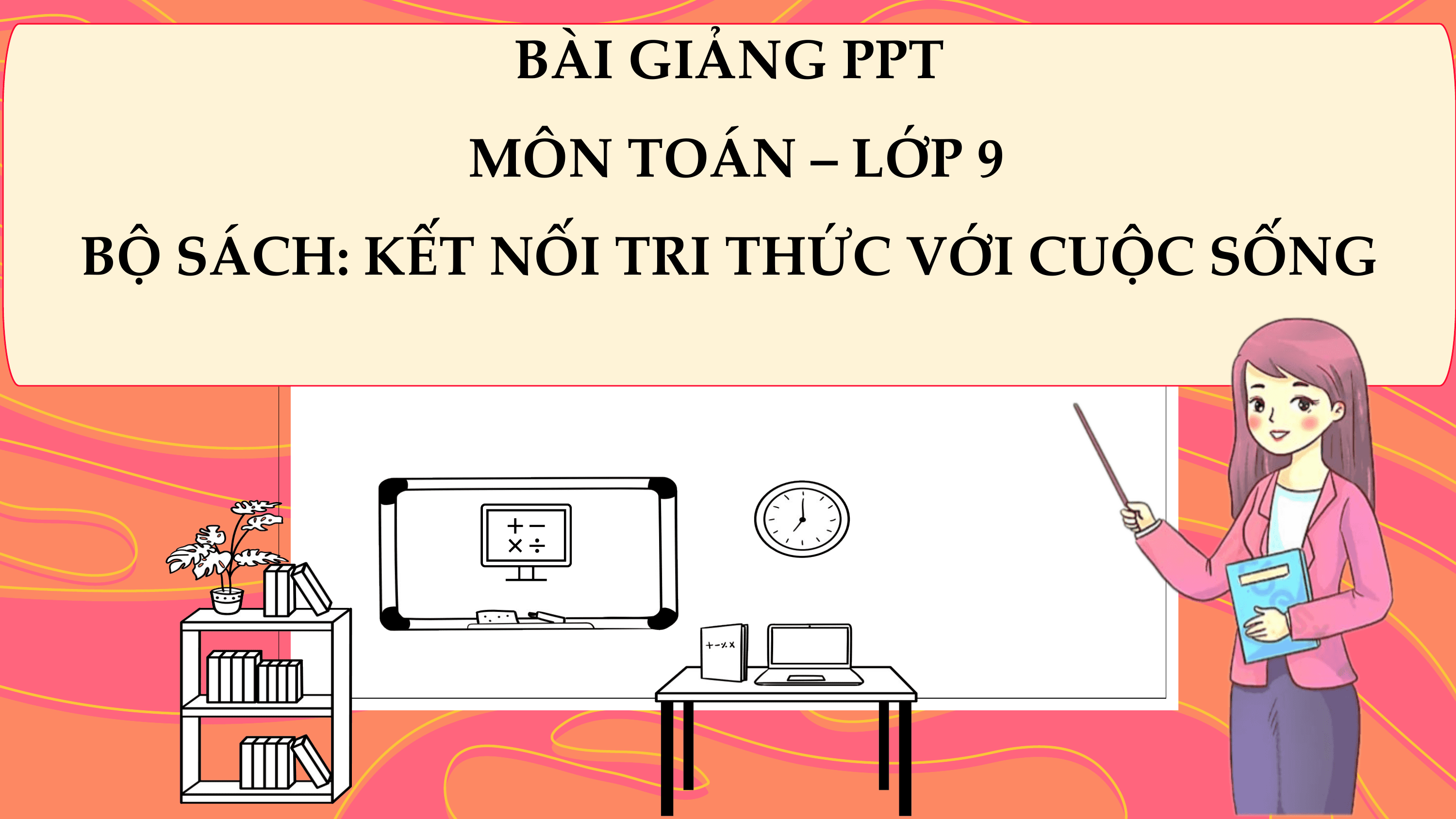 BÀI GIẢNG PPT
 MÔN TOÁN – LỚP 9
BỘ SÁCH: KẾT NỐI TRI THỨC VỚI CUỘC SỐNG