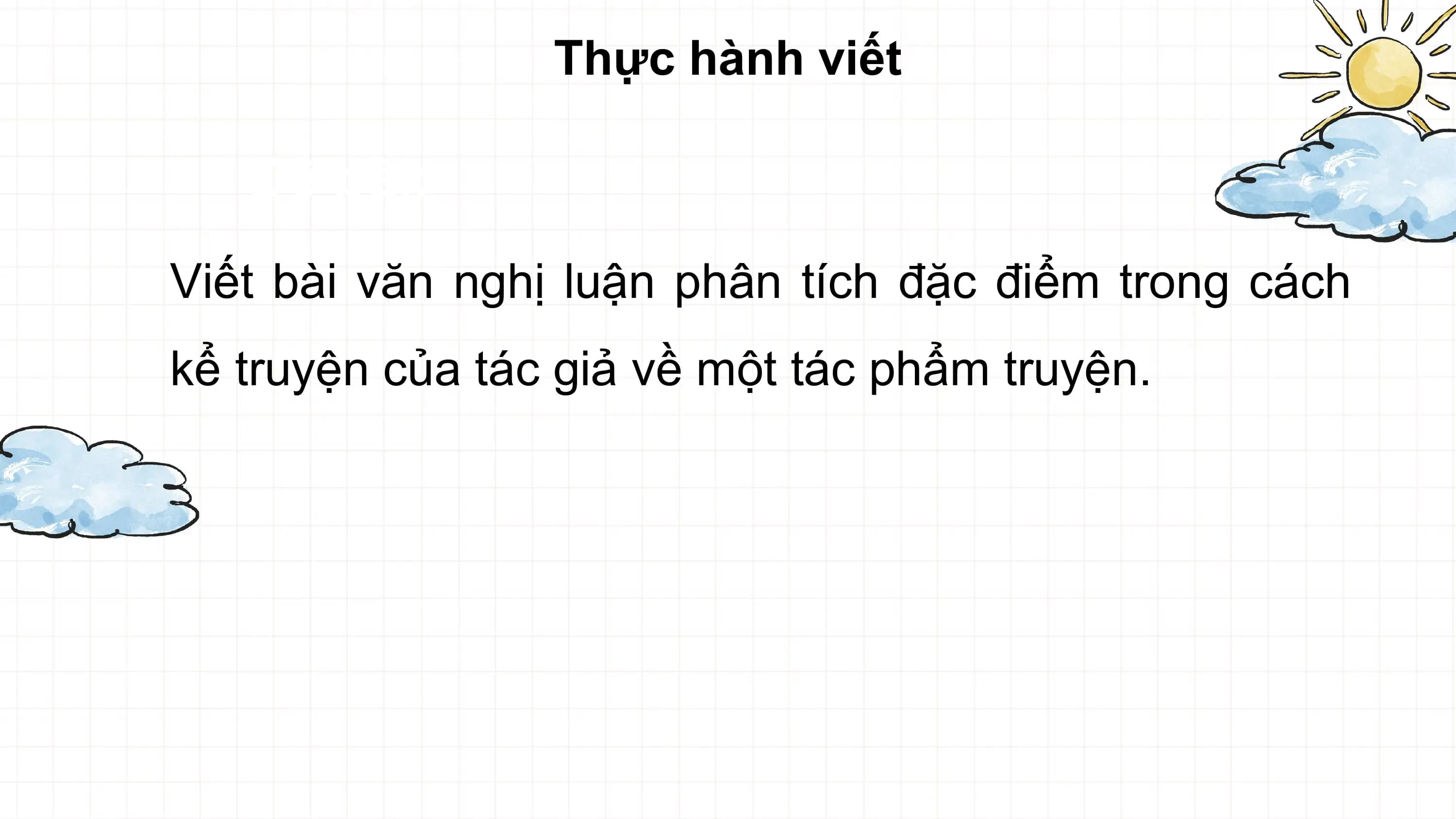Thực hành viết

 Đề bài:
Viết bài văn nghị luận phân tích đặc điểm trong cách
kể truyện của tác giả về một tác phẩm truyện.