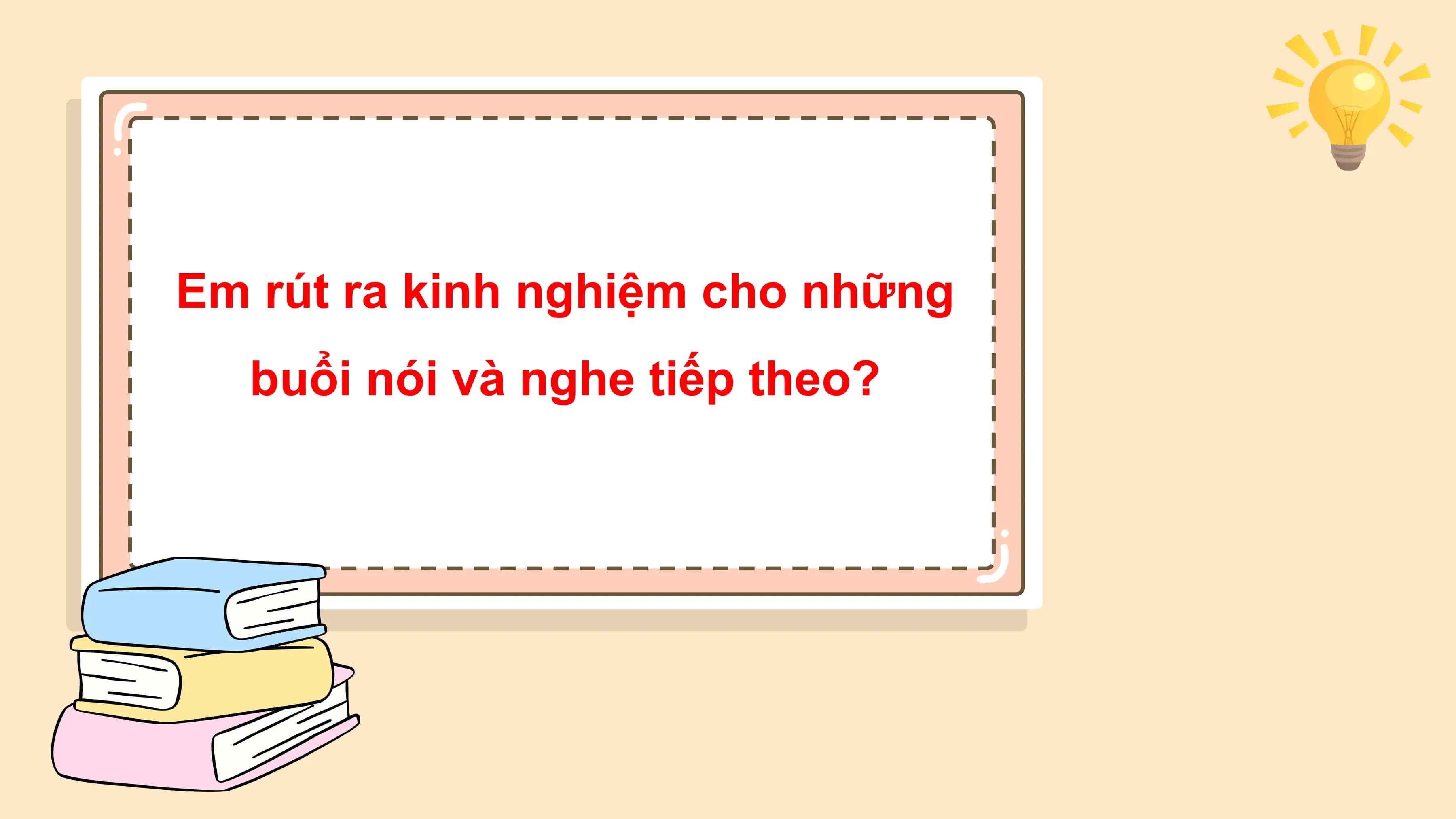Em rút ra kinh nghiệm cho những
 buổi nói và nghe tiếp theo?