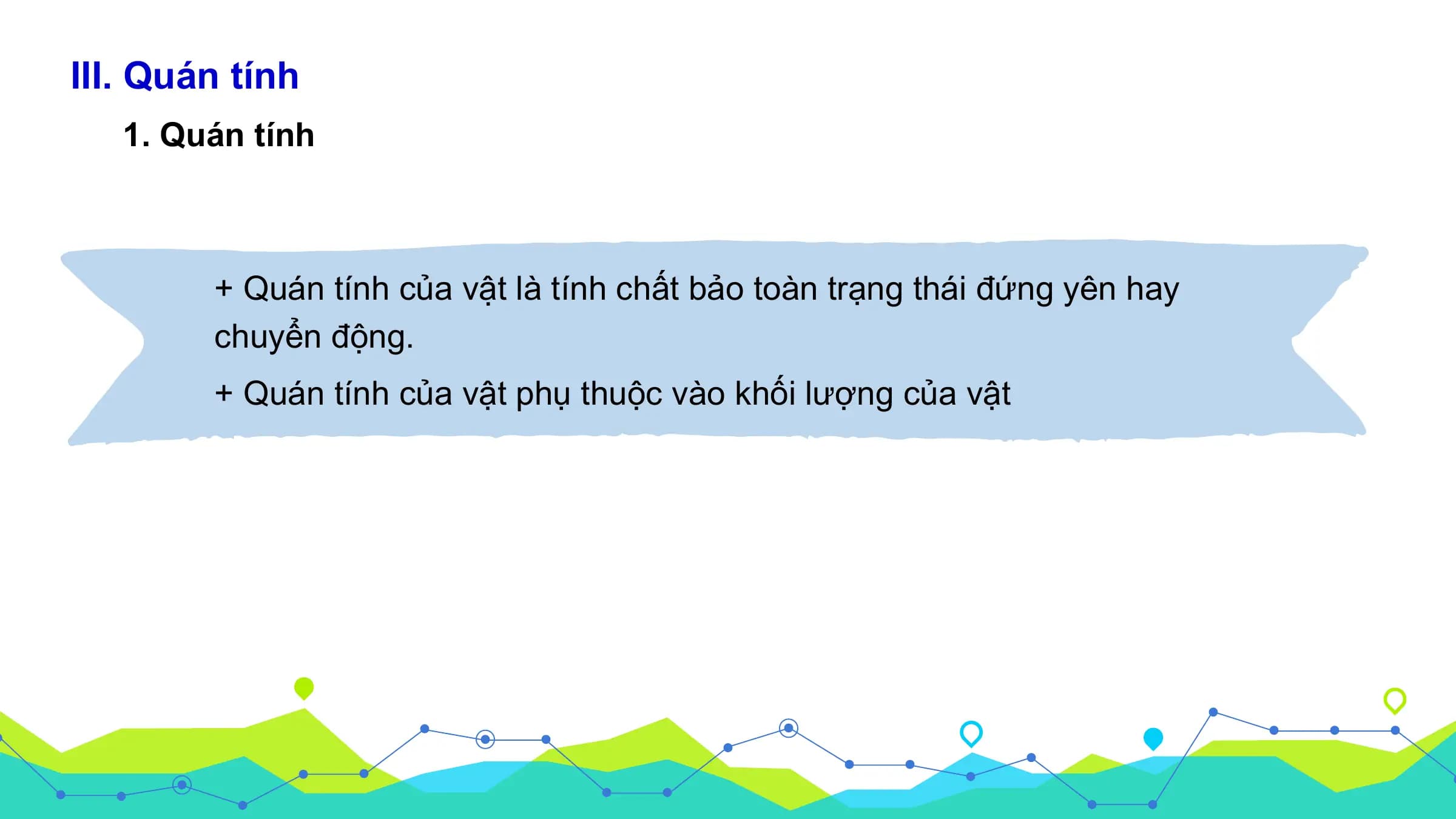 III. Quán tính
 1. Quán tính

 + Quán tính của vật là tính chất bảo toàn trạng thái đứng yên hay
 chuyển động.
 + Quán tính của vật phụ thuộc vào khối lượng của vật