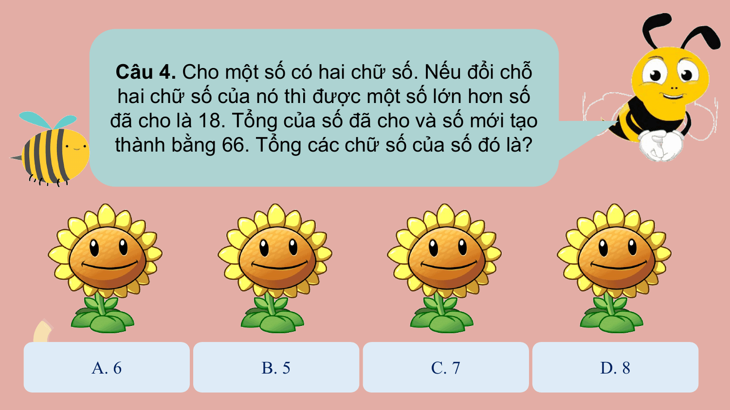 Câu 4. Cho một số có hai chữ số. Nếu đổi chỗ
 hai chữ số của nó thì được một số lớn hơn số
 đã cho là 18. Tổng của số đã cho và số mới tạo
 thành bằng 66. Tổng các chữ số của số đó là?

A. 6 B. 5 C. 7 D. 8