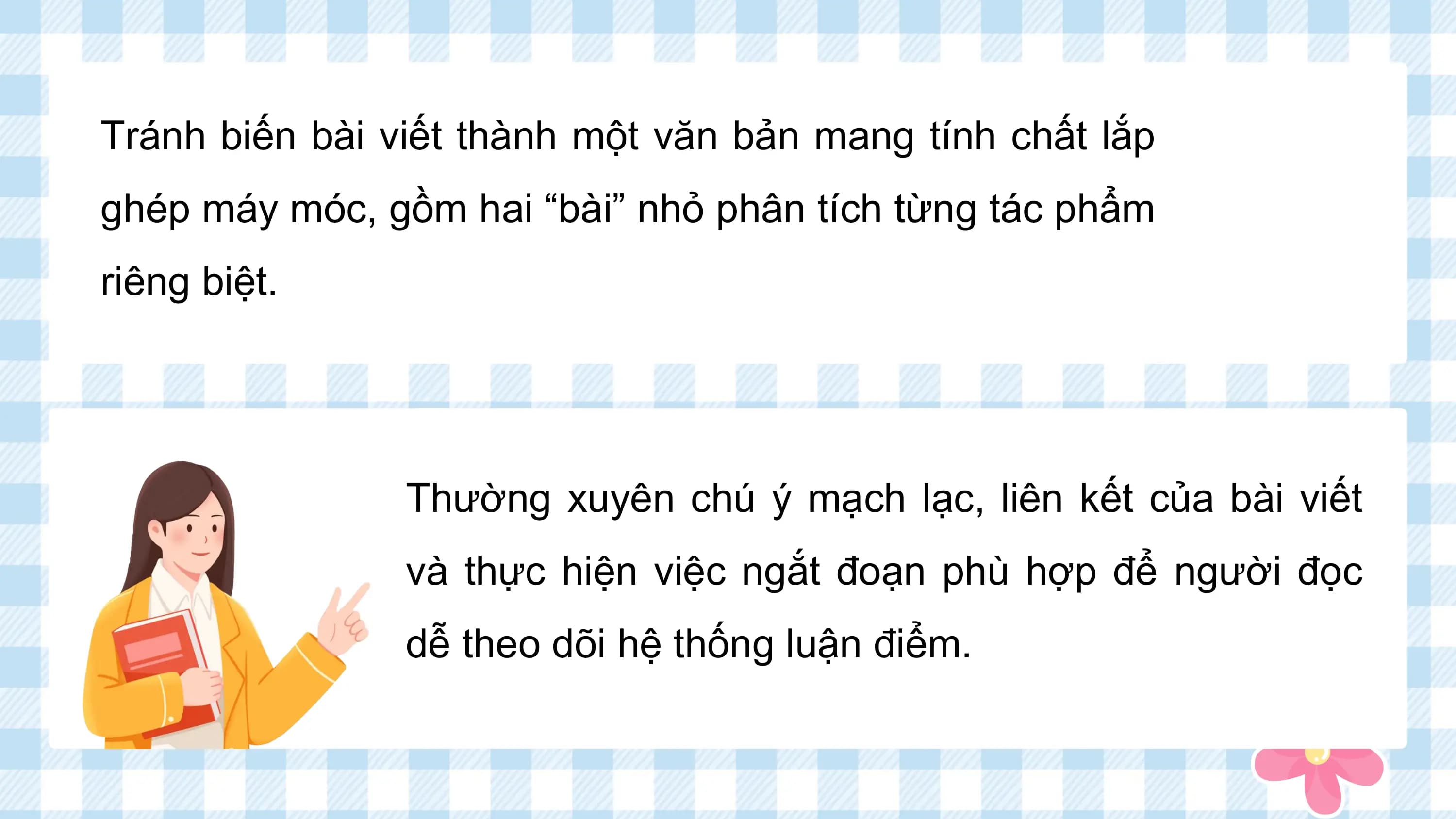 Tránh biến bài viết thành một văn bản mang tính chất lắp
ghép máy móc, gồm hai “bài” nhỏ phân tích từng tác phẩm
riêng biệt.

 Thường xuyên chú ý mạch lạc, liên kết của bài viết
 và thực hiện việc ngắt đoạn phù hợp để người đọc
 dễ theo dõi hệ thống luận điểm.