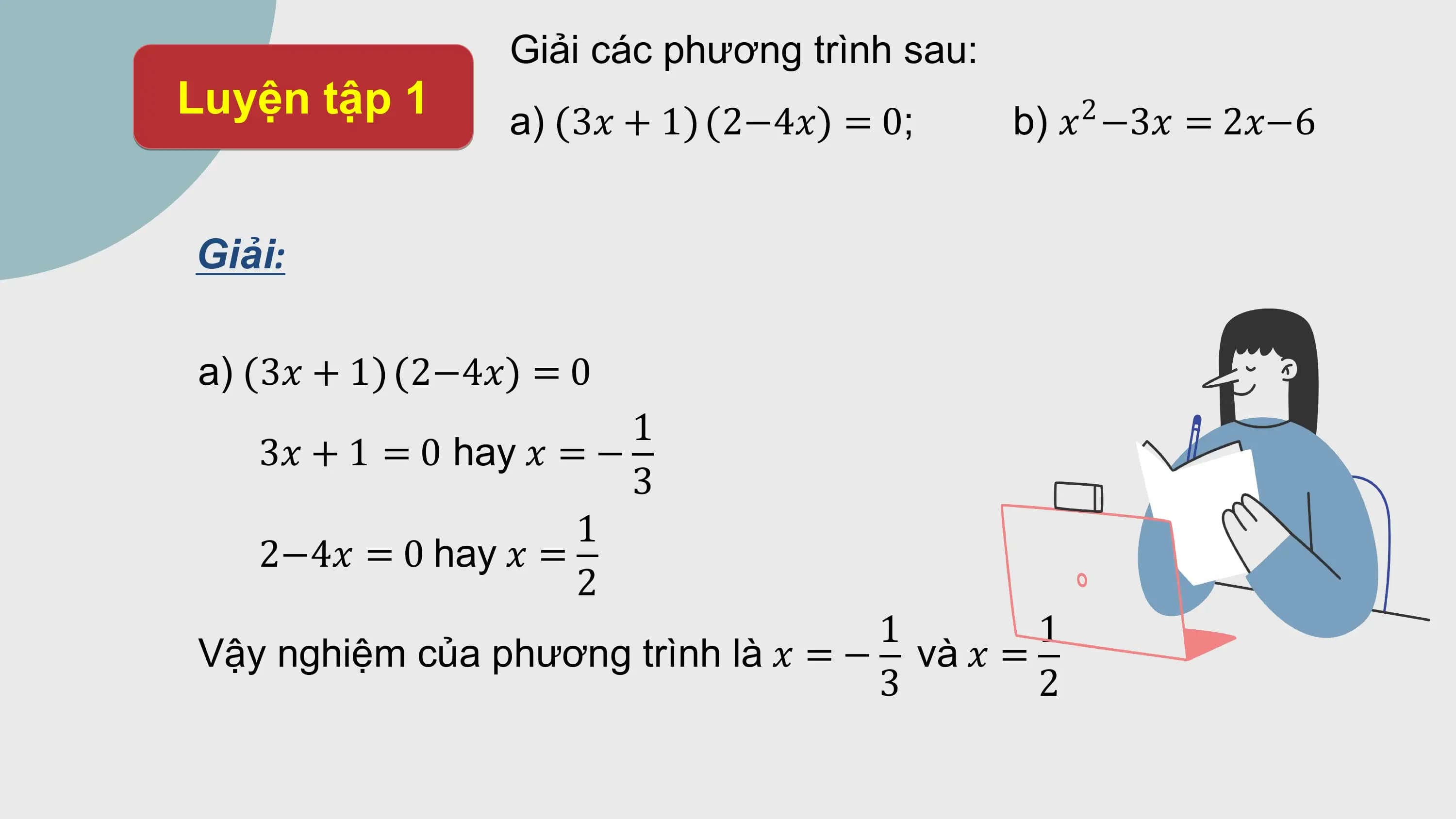 Giải các phương trình sau:
Luyện tập 1 a) 3? + 1 2−4? = 0; b) ? −3? = 2?−6
 2

Giải:

a) 3? + 1 2−4? = 0
 1
 3? + 1 = 0 hay ? = −
 3
 1
 2−4? = 0 hay ? =
 2
 1 1
Vậy nghiệm của phương trình là ? = − và ? =
 3 2