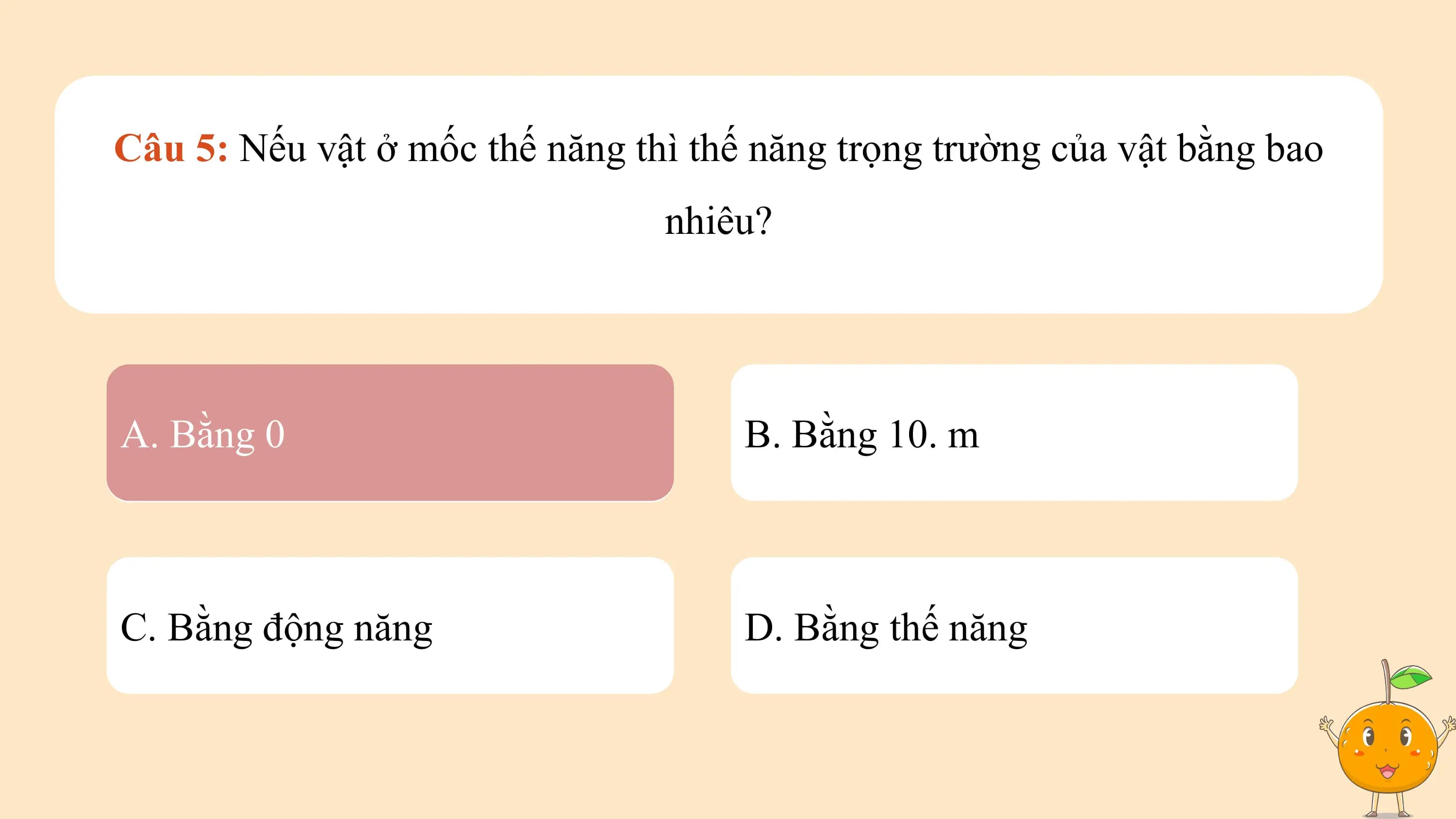 Câu 5: Nếu vật ở mốc thế năng thì thế năng trọng trường của vật bằng bao
 nhiêu?

A. Bằng 0 B. Bằng 10. m

C. Bằng động năng D. Bằng thế năng