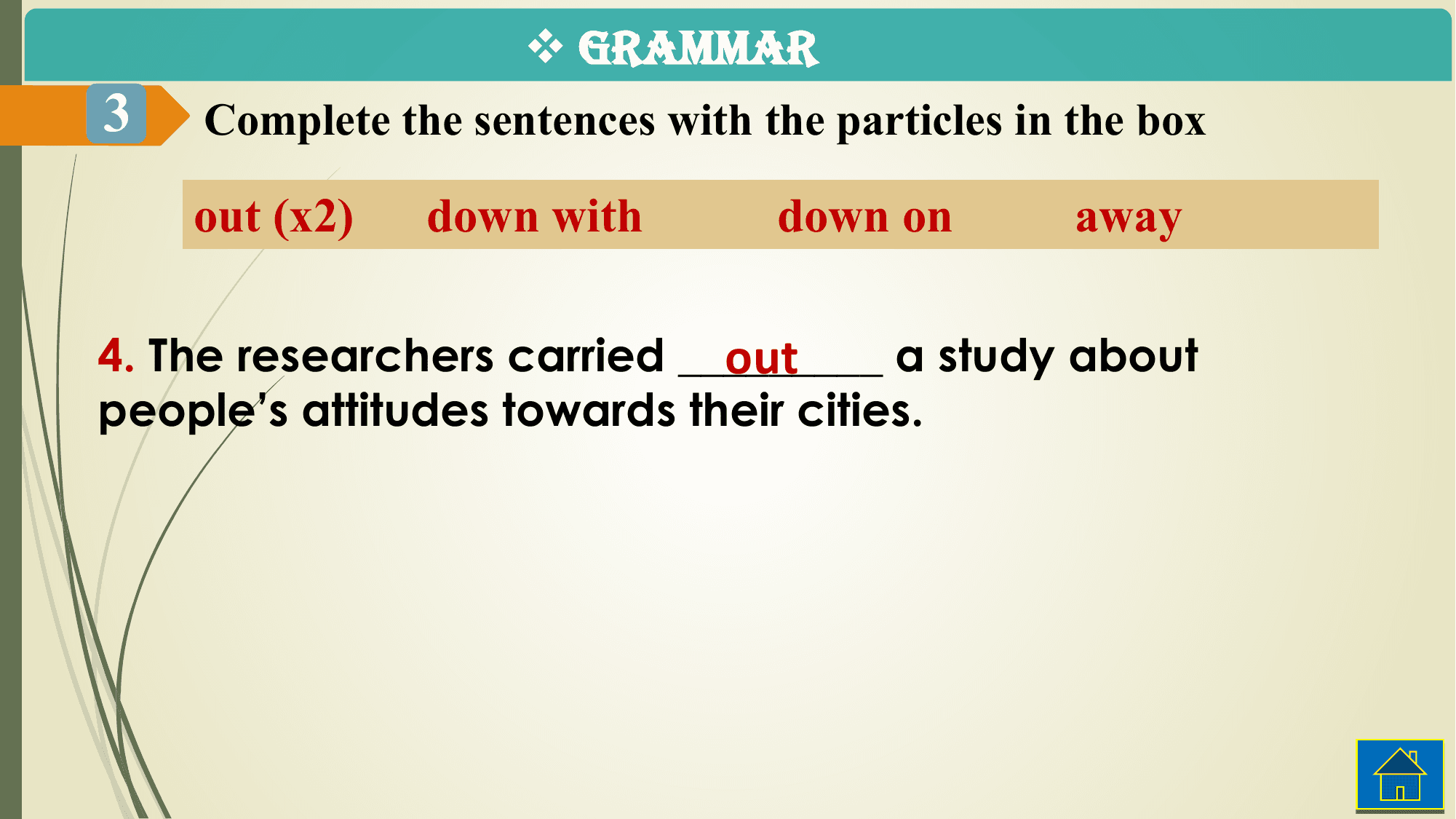 v GRAMMAR
3 Complete the sentences with the particles in the box

 out (x2) down with down on away

 out
4. The researchers carried _________ a study about
people’s attitudes towards their cities.
