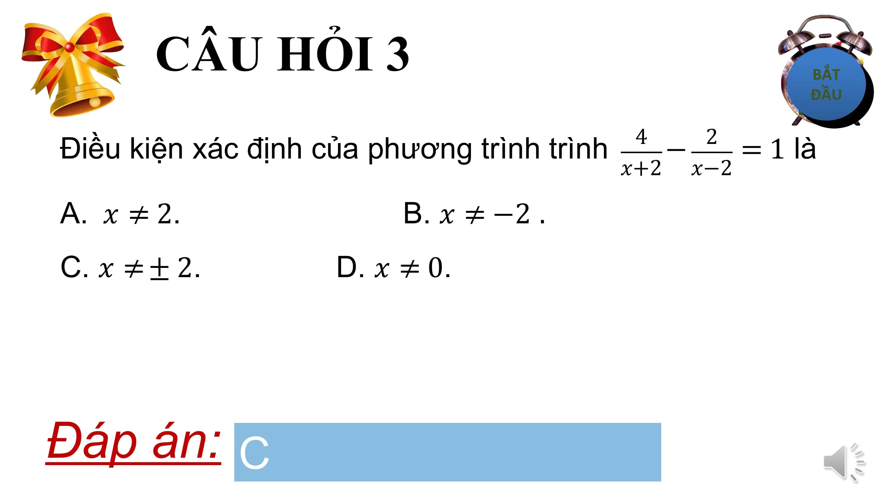CÂU HỎI 3
 4 2
Điều kiện xác định của phương trình trình − = 1 là
 ?+2 ?−2

A. ? ≠ 2. B. ? ≠ −2 .
C. ? ≠ ± 2. D. ? ≠ 0.

Đáp án: C