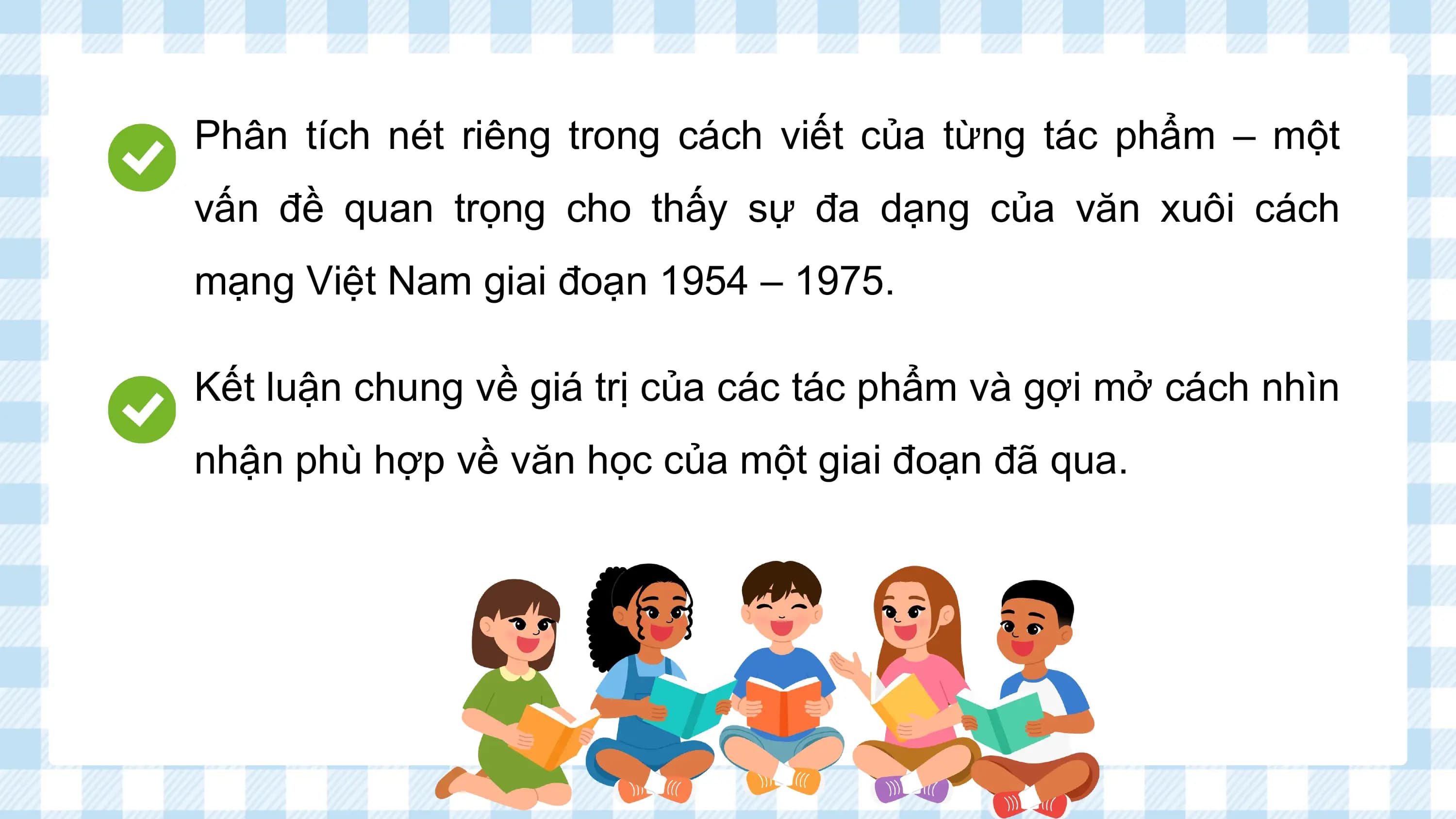 Phân tích nét riêng trong cách viết của từng tác phẩm – một
vấn đề quan trọng cho thấy sự đa dạng của văn xuôi cách
mạng Việt Nam giai đoạn 1954 – 1975.

Kết luận chung về giá trị của các tác phẩm và gợi mở cách nhìn
nhận phù hợp về văn học của một giai đoạn đã qua.