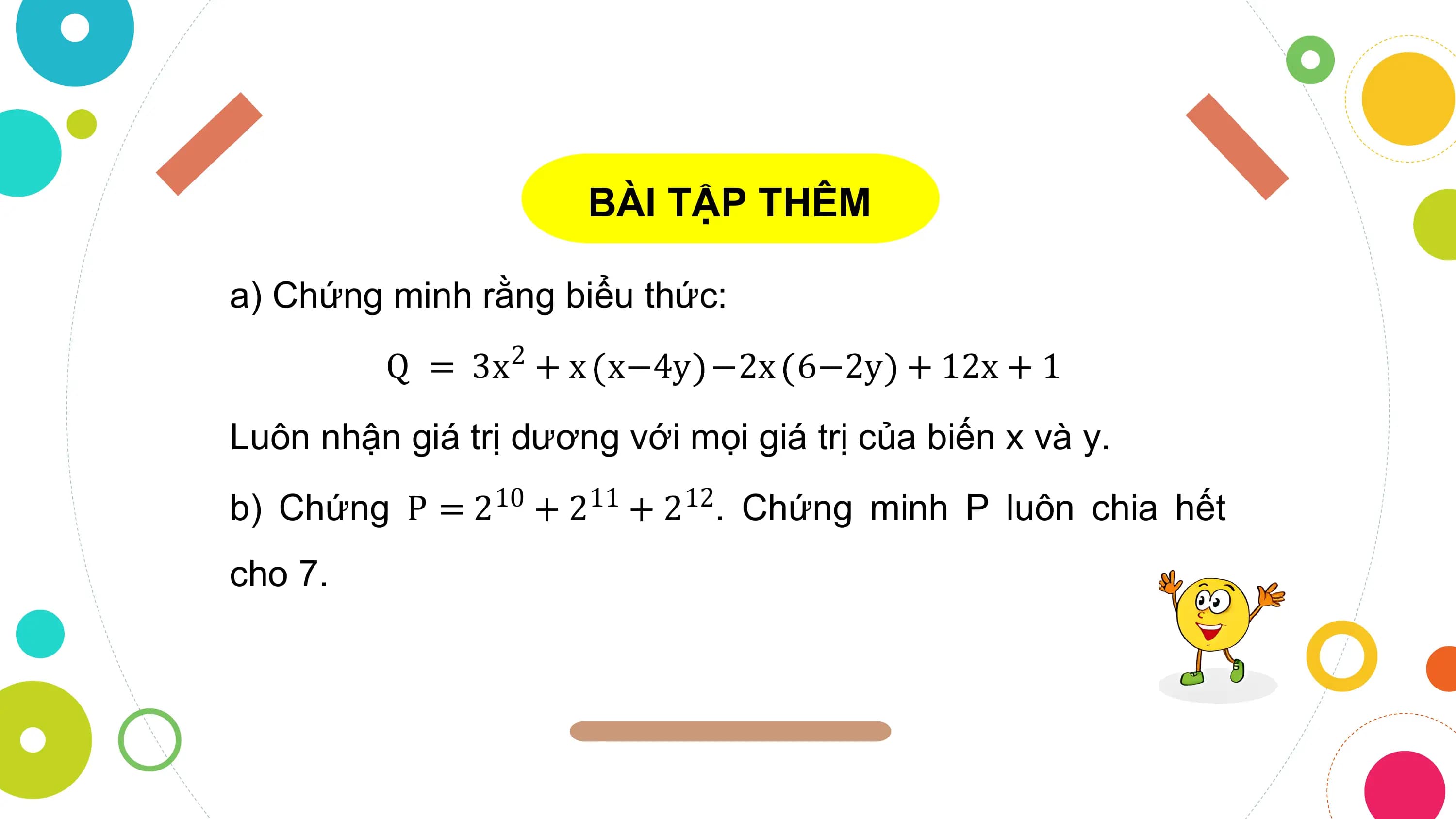 BÀI TẬP THÊM

a) Chứng minh rằng biểu thức:
 Q = 3x2 + x x−4y −2x 6−2y + 12x + 1
Luôn nhận giá trị dương với mọi giá trị của biến x và y.
b) Chứng P = 210 + 211 + 212. Chứng minh P luôn chia hết
cho 7.