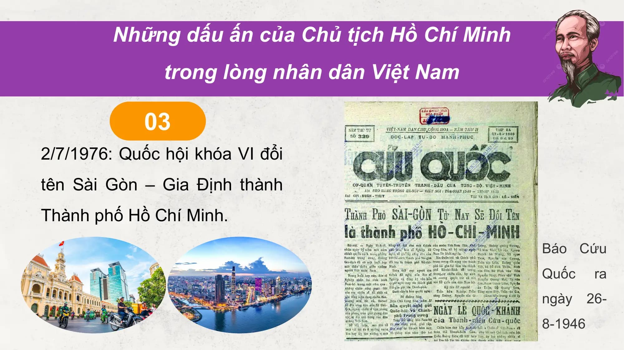 Những dấu ấn của Chủ tịch Hồ Chí Minh
 trong lòng nhân dân Việt Nam

 03
2/7/1976: Quốc hội khóa VI đổi
tên Sài Gòn – Gia Định thành
Thành phố Hồ Chí Minh.
 Báo Cứu
 Quốc ra
 ngày 26-
 8-1946
