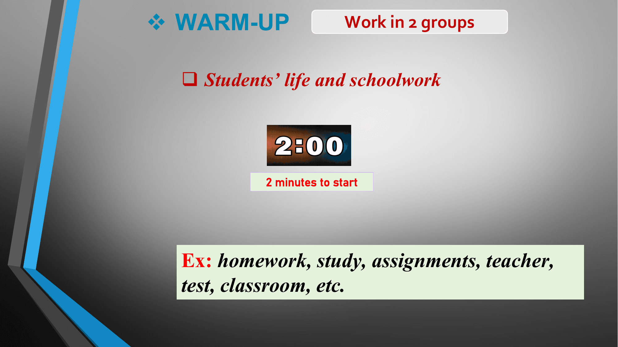 v WARM-UP Work in 2 groups

 q Students’ life and schoolwork

 2 minutes to start

 Ex: homework, study, assignments, teacher,
 test, classroom, etc.