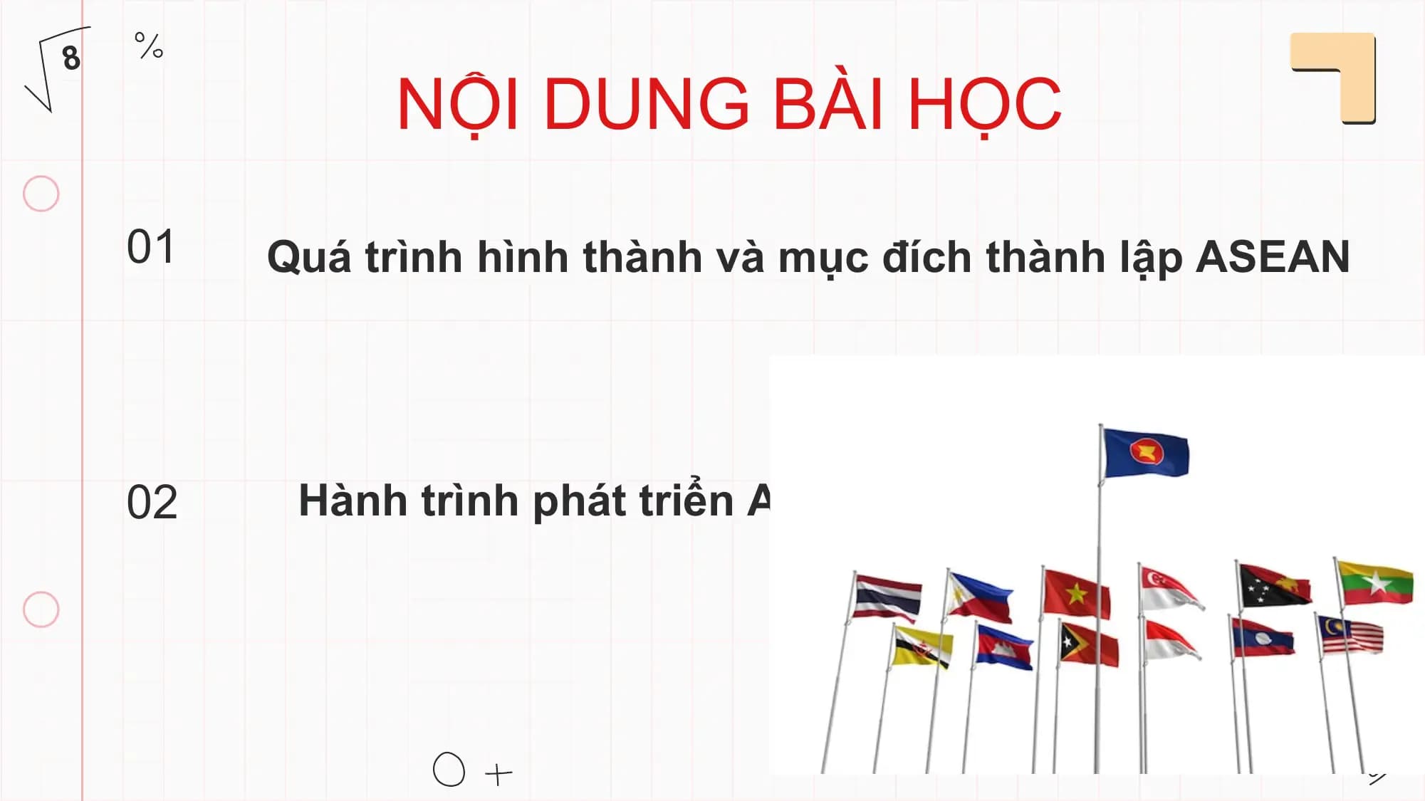8
 NỘI DUNG BÀI HỌC
 01 Quá trình hình thành và mục đích thành lập ASEAN

 02 Hành trình phát triển ASEAN