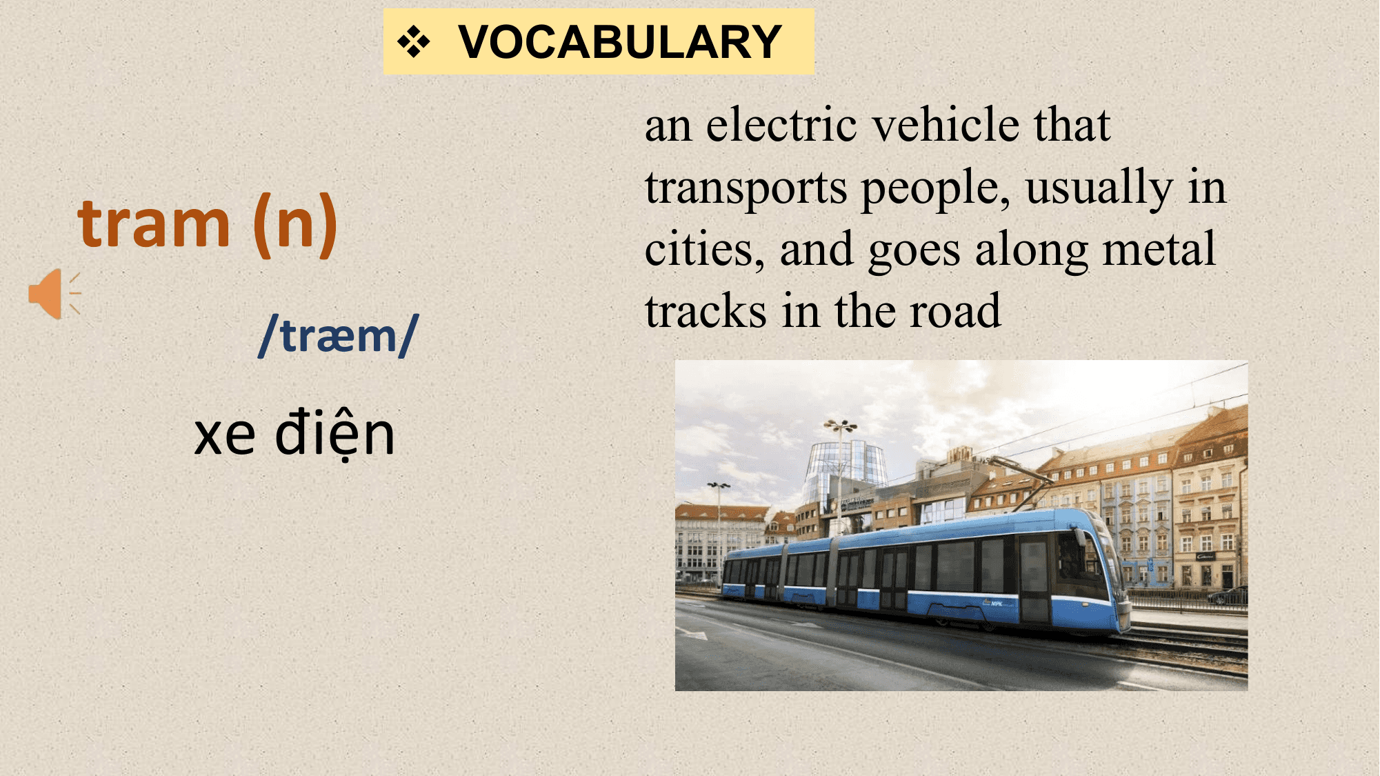 v VOCABULARY
 an electric vehicle that

tram (n)
 transports people, usually in
 cities, and goes along metal
 /træm/ tracks in the road

 xe điện