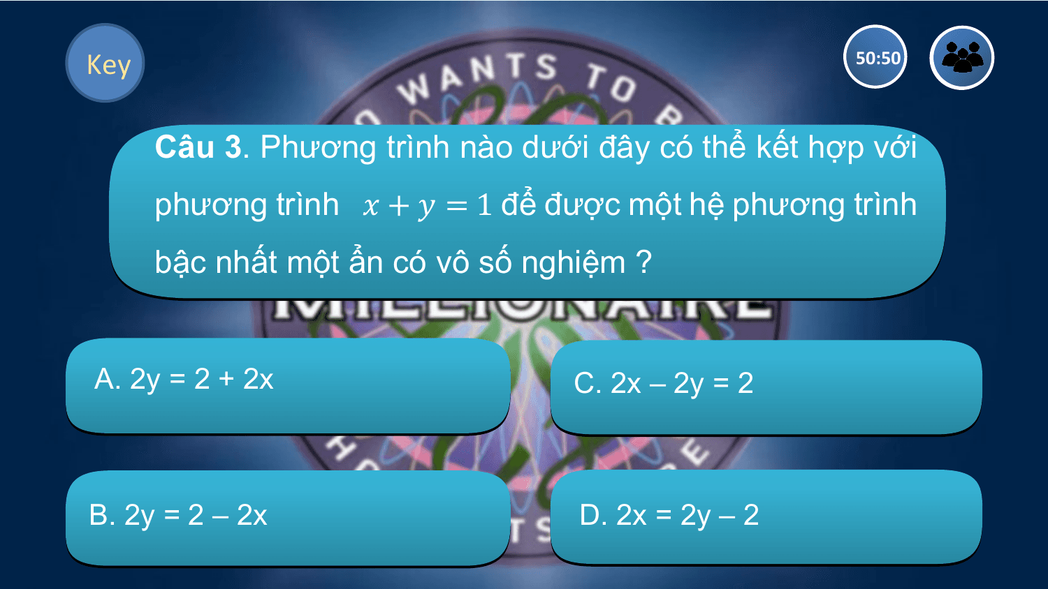 Key 50:50

 Câu 3. Phương trình nào dưới đây có thể kết hợp với
 phương trình ? + ? = 1 để được một hệ phương trình
 bậc nhất một ẩn có vô số nghiệm ?

A. 2y = 2 + 2x C. 2x – 2y = 2

B. 2y = 2 – 2x D. 2x = 2y – 2