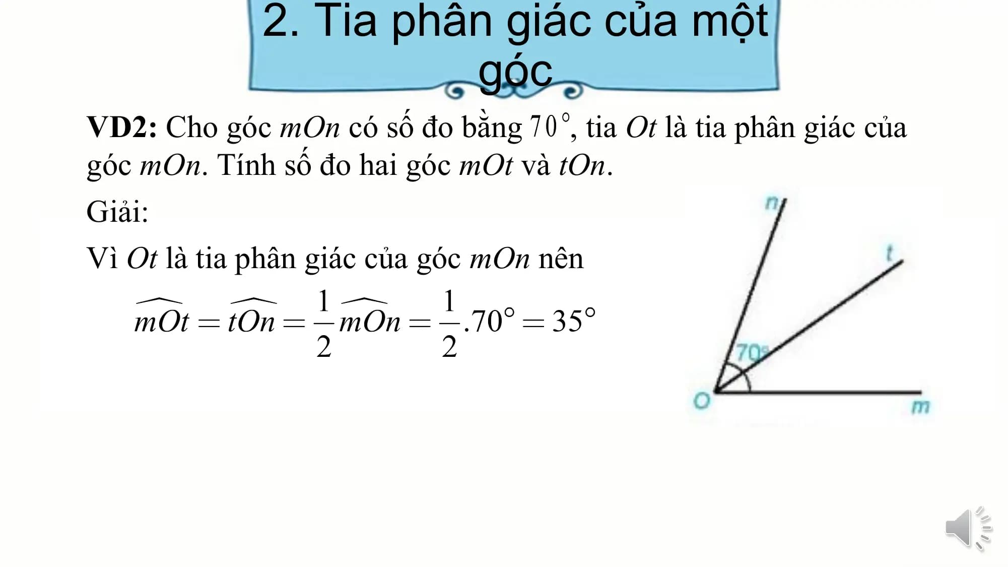 2. Tia phân giác của một
 góc
VD2: Cho góc mOn có số đo bằng , tia Ot là tia phân giác của
góc mOn. Tính số đo hai góc mOt và tOn.
Giải:
Vì Ot là tia phân giác của góc mOn nên