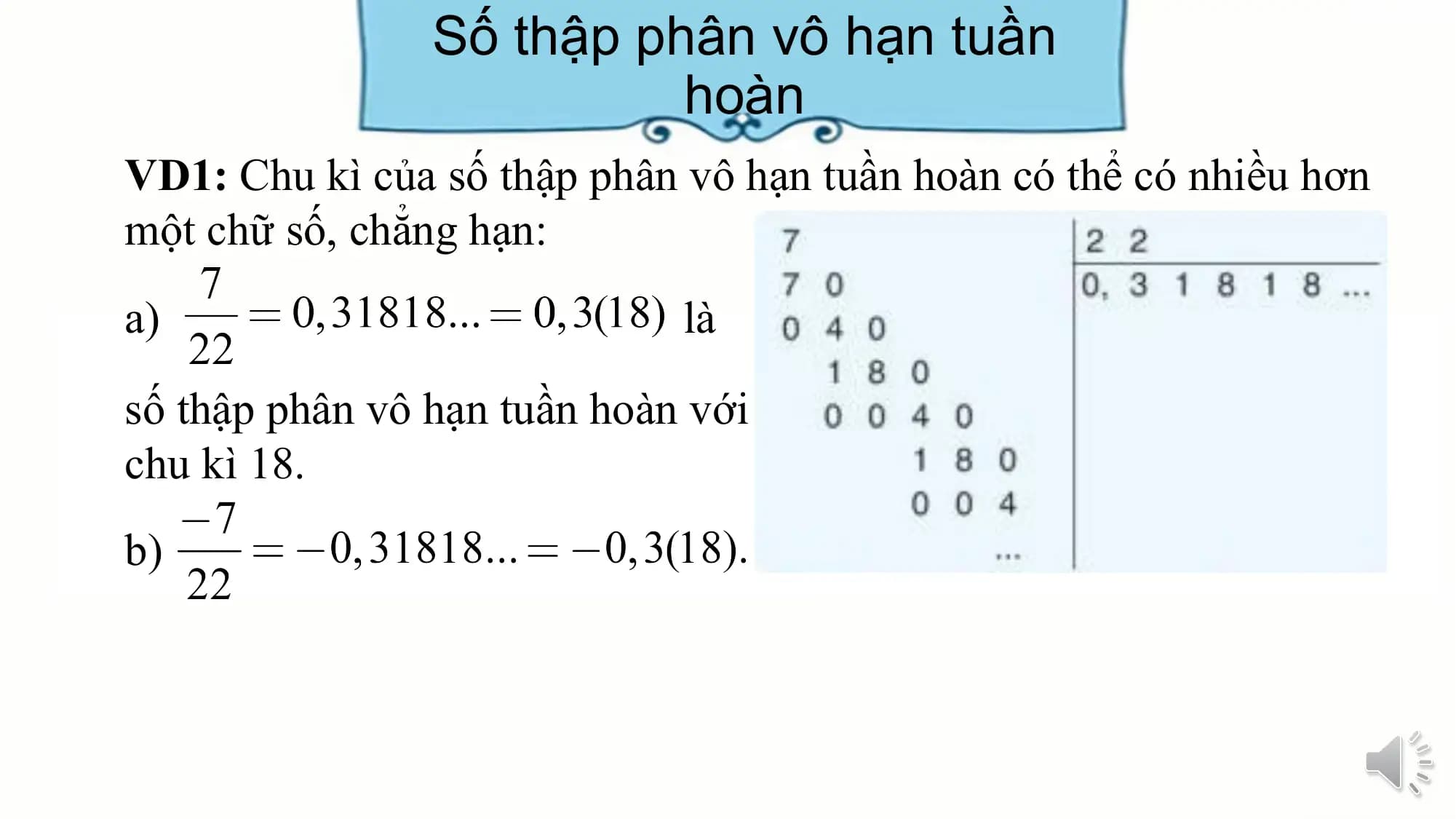 Số thập phân vô hạn tuần
 hoàn
VD1: Chu kì của số thập phân vô hạn tuần hoàn có thể có nhiều hơn
một chữ số, chẳng hạn:
a) là

số thập phân vô hạn tuần hoàn với
chu kì 18.
b)