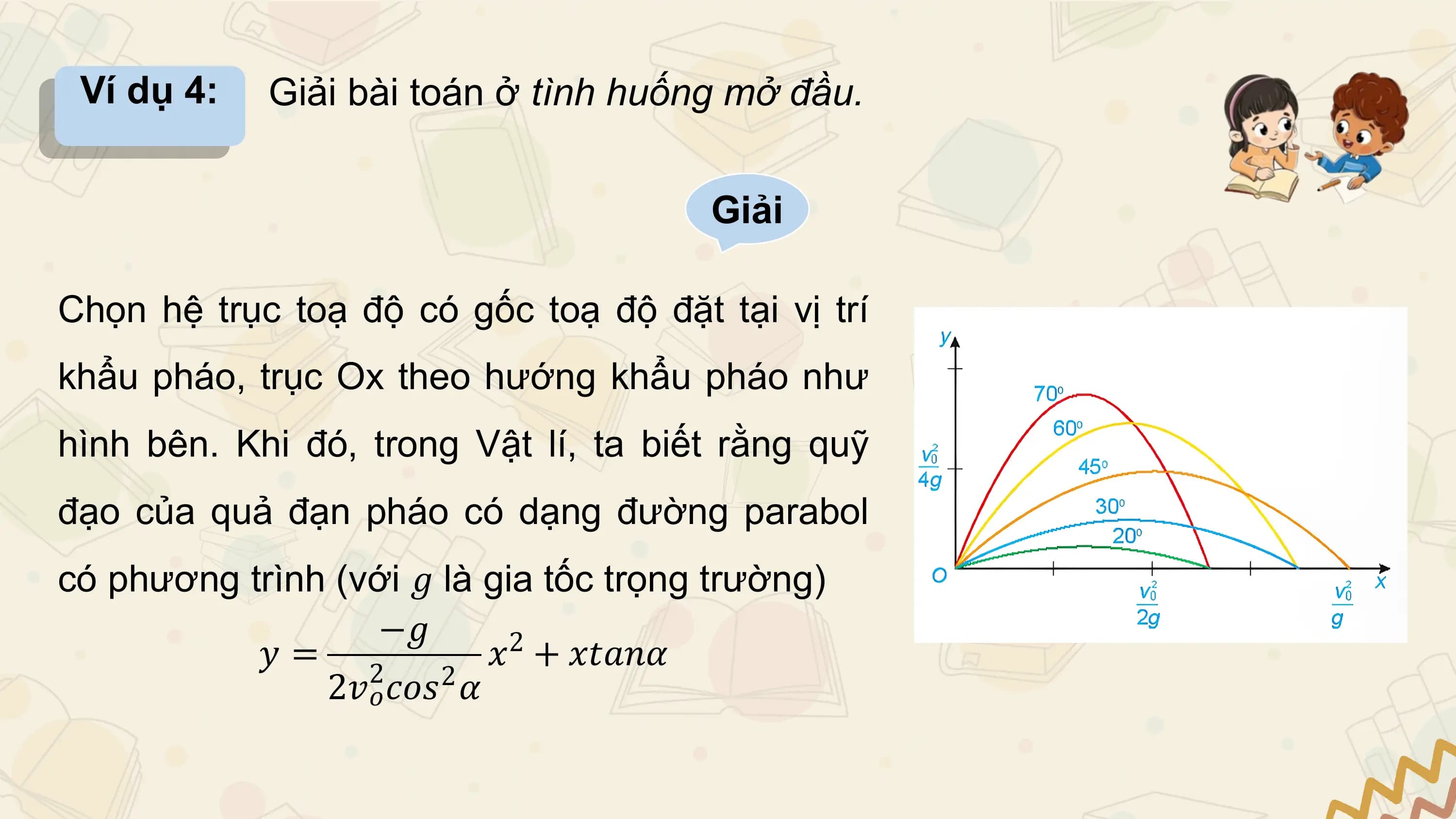 Ví dụ 4: Giải bài toán ở tình huống mở đầu.

 Giải

Chọn hệ trục toạ độ có gốc toạ độ đặt tại vị trí
khẩu pháo, trục Ox theo hướng khẩu pháo như
hình bên. Khi đó, trong Vật lí, ta biết rằng quỹ
đạo của quả đạn pháo có dạng đường parabol
có phương trình (với 𝑔 là gia tốc trọng trường)
 −𝑔
 𝑦= 2 𝑥2 + 𝑥𝑡𝑎𝑛𝛼
 2𝑣𝑜𝑐𝑜𝑠2 𝛼