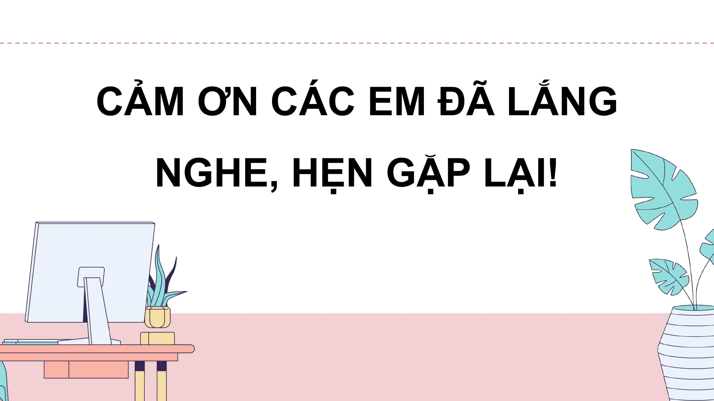 CẢM ƠN CÁC EM ĐÃ LẮNG
 NGHE, HẸN GẶP LẠI!