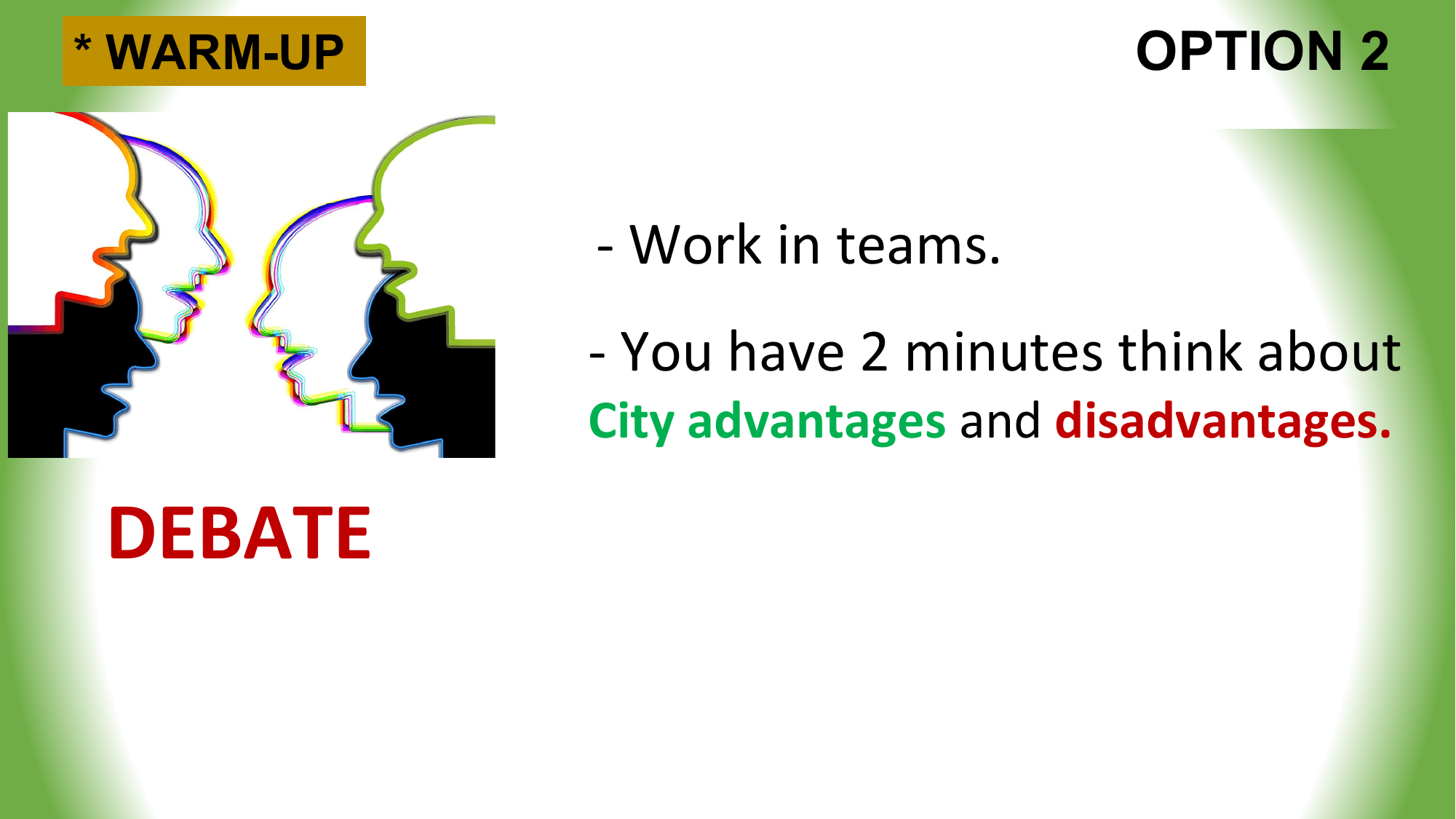* WARM-UP OPTION 2

 - Work in teams.
 - You have 2 minutes think about
 City advantages and disadvantages.

 DEBATE